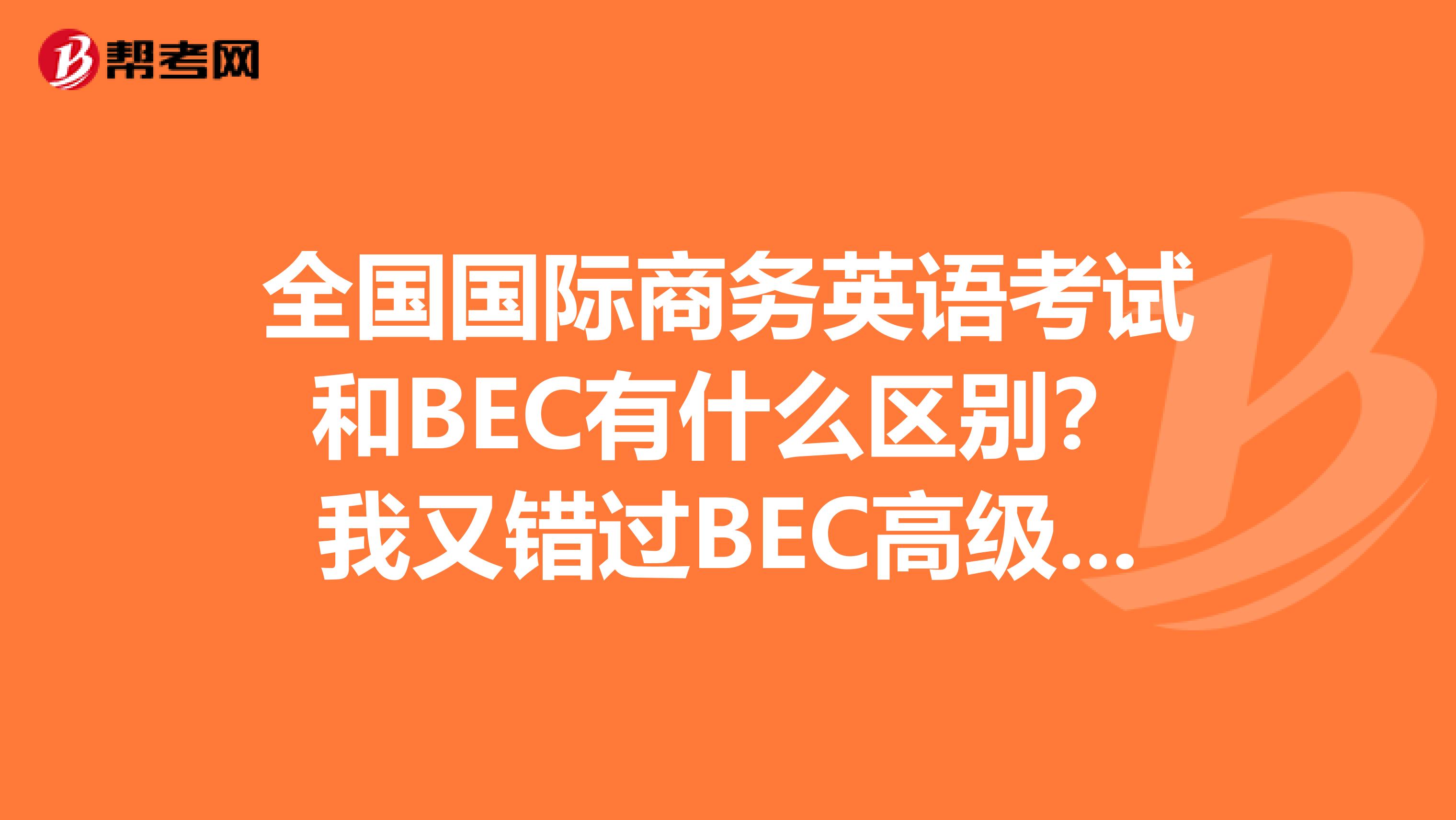 全国国际商务英语考试和BEC有什么区别？我又错过BEC高级时间了我要上吊了