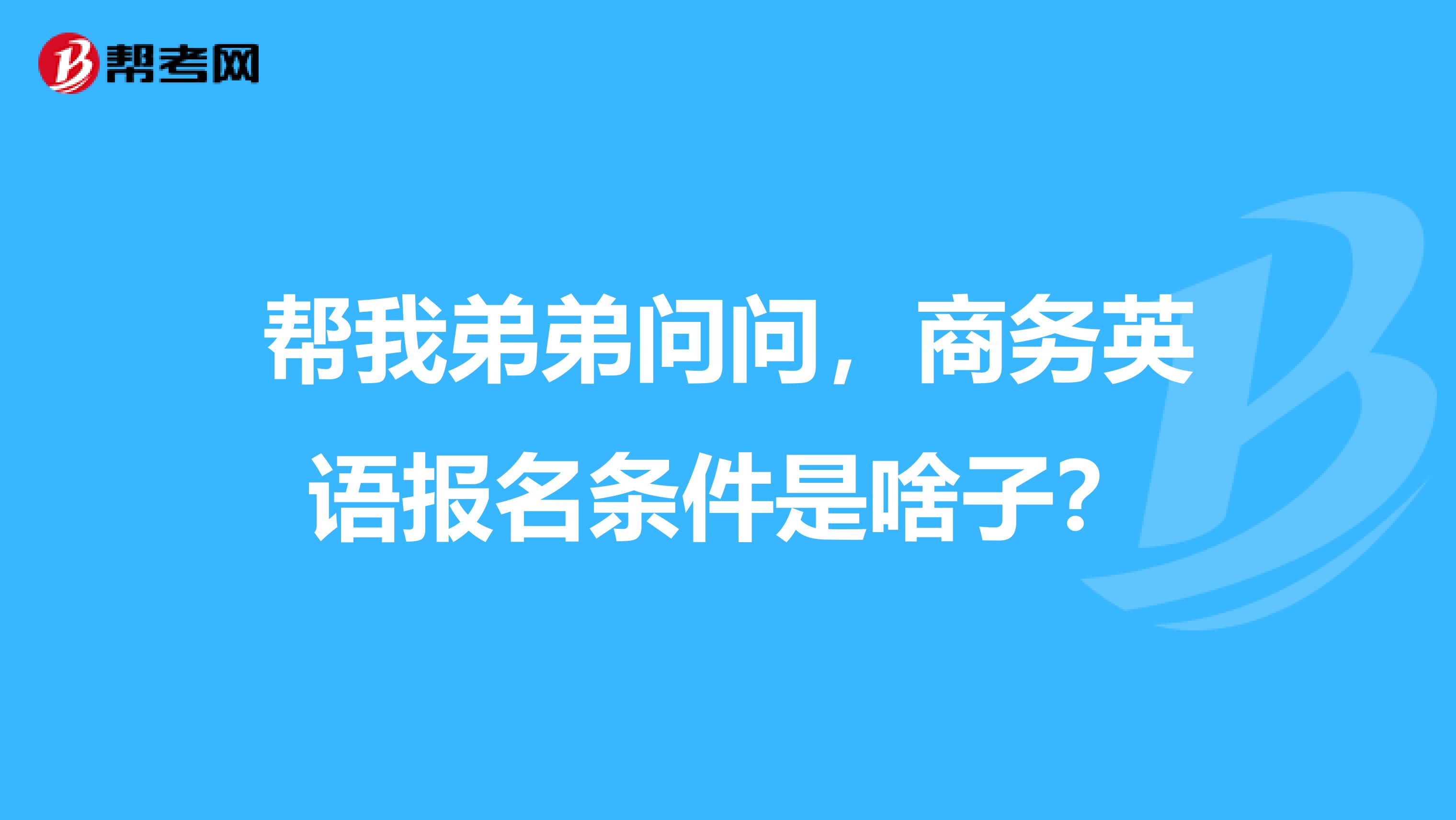 帮我弟弟问问,商务英语报名条件是啥子?
