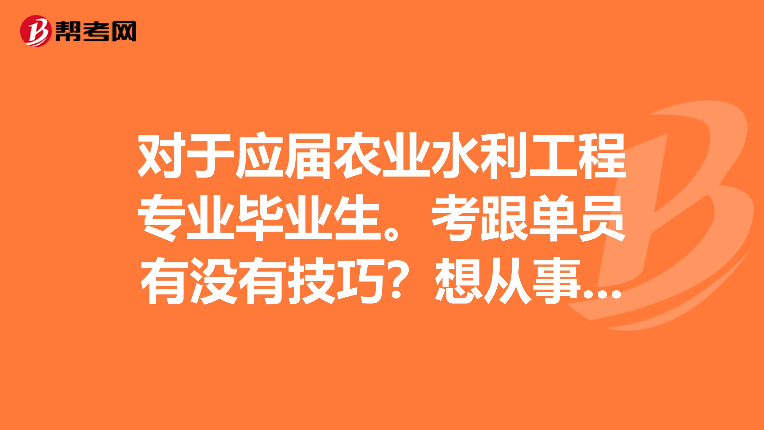 对于应届农业水利工程专业毕业生。考跟单员有没有技巧？想从事跟单工作。