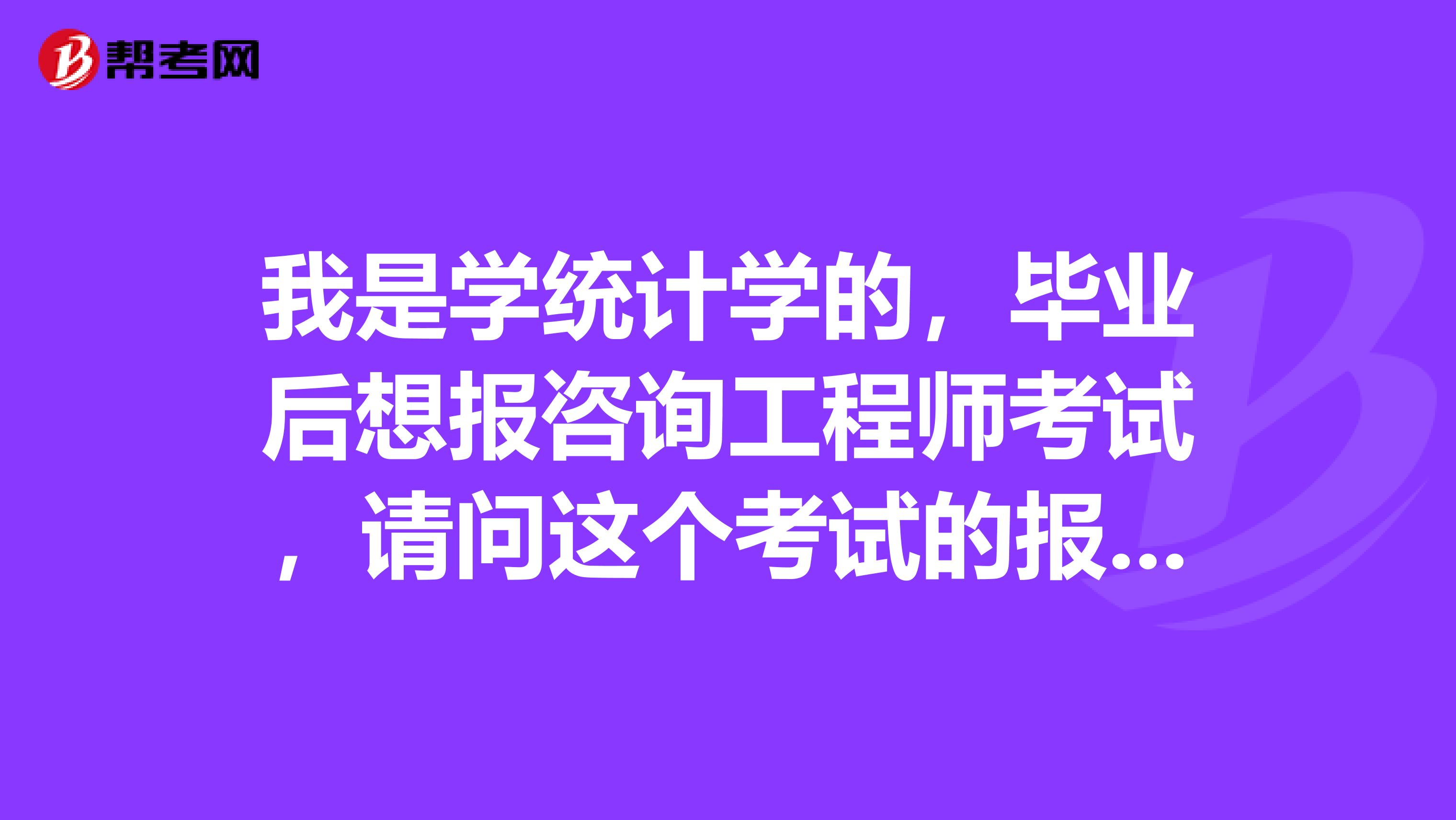 我是学统计学的,毕业后想报咨询工程师考试,请问这个考试的报考条件有哪些?