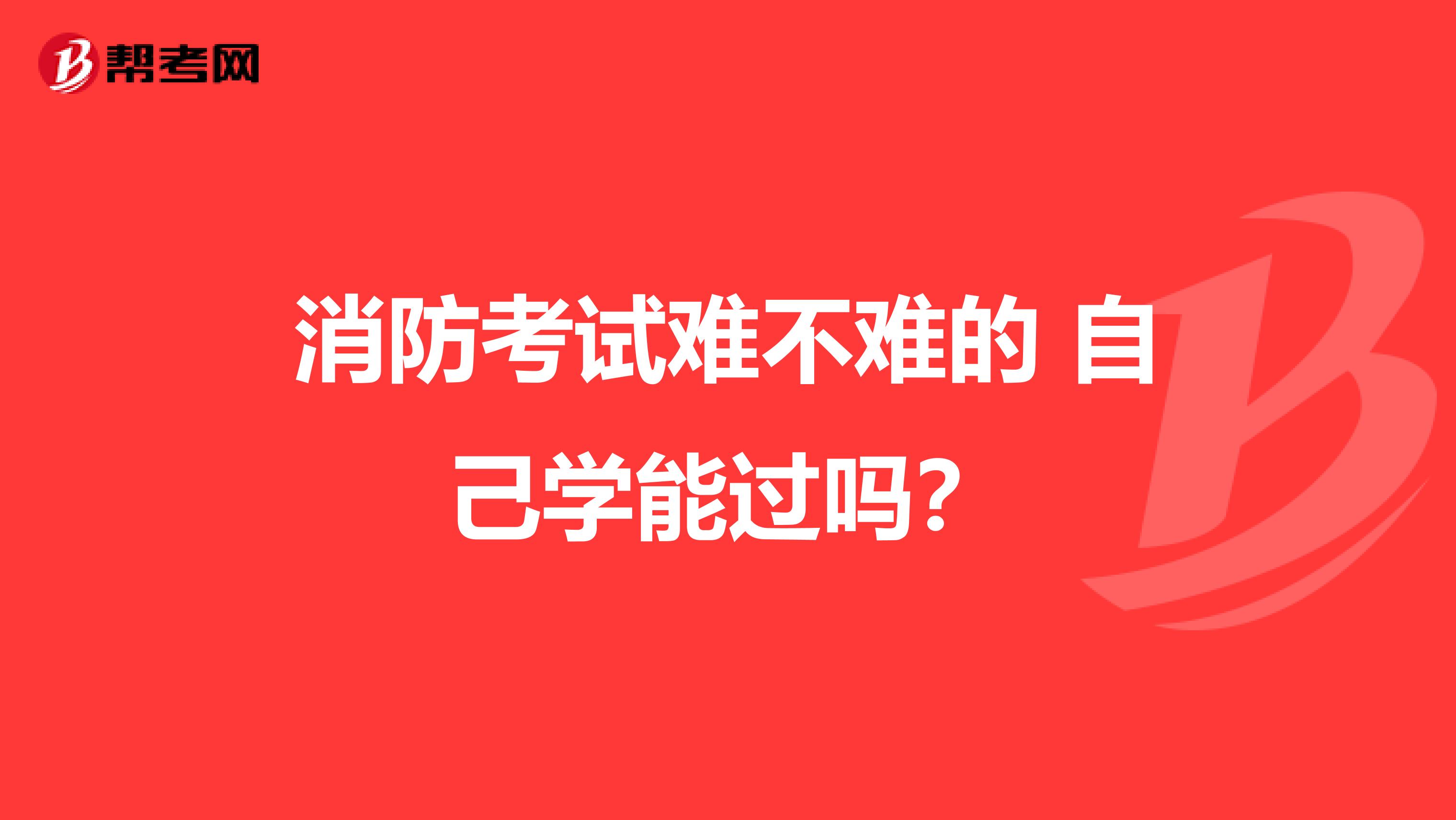 消防考试难不难的 自己学能过吗?
