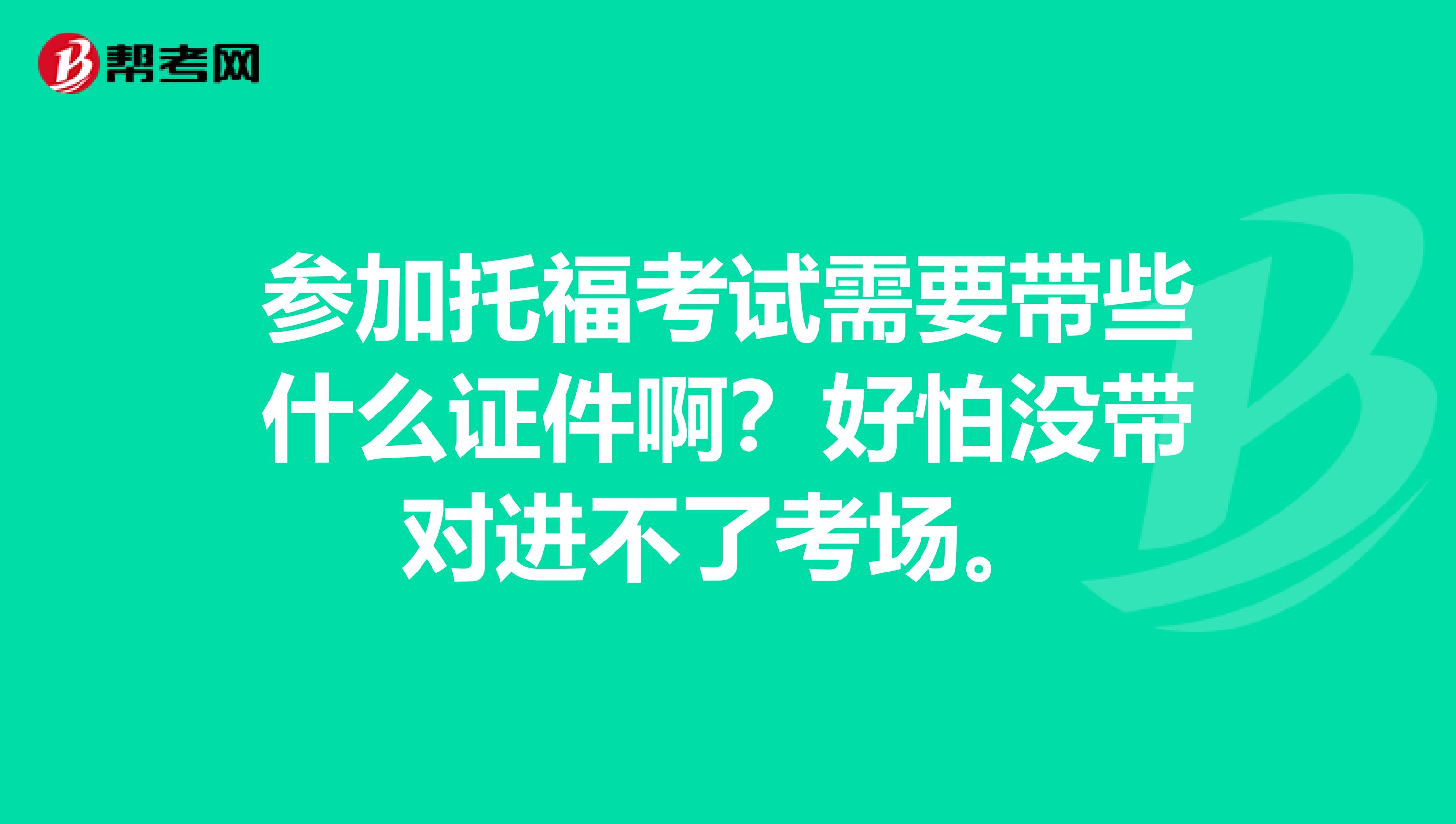 参加托福考试需要带些什么证件啊?好怕没带对进不了考场。