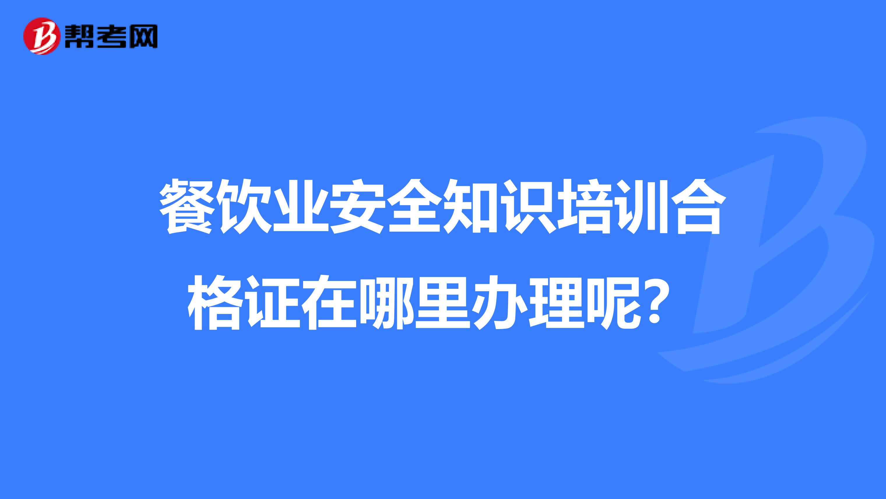 餐饮业安全知识培训合格证在哪里办理呢?