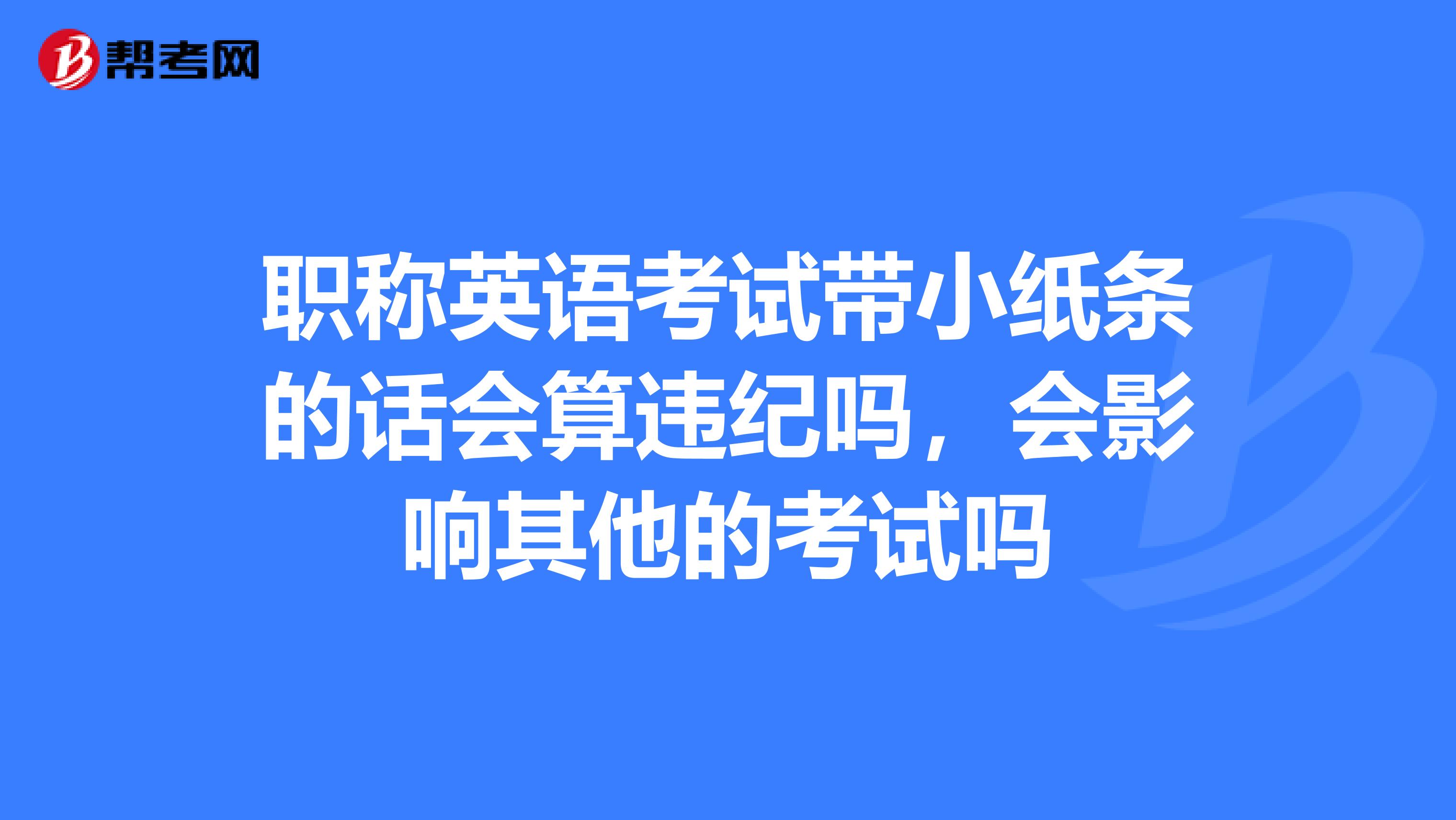 职称英语考试带小纸条的话会算违纪吗，会影响其他的考试吗