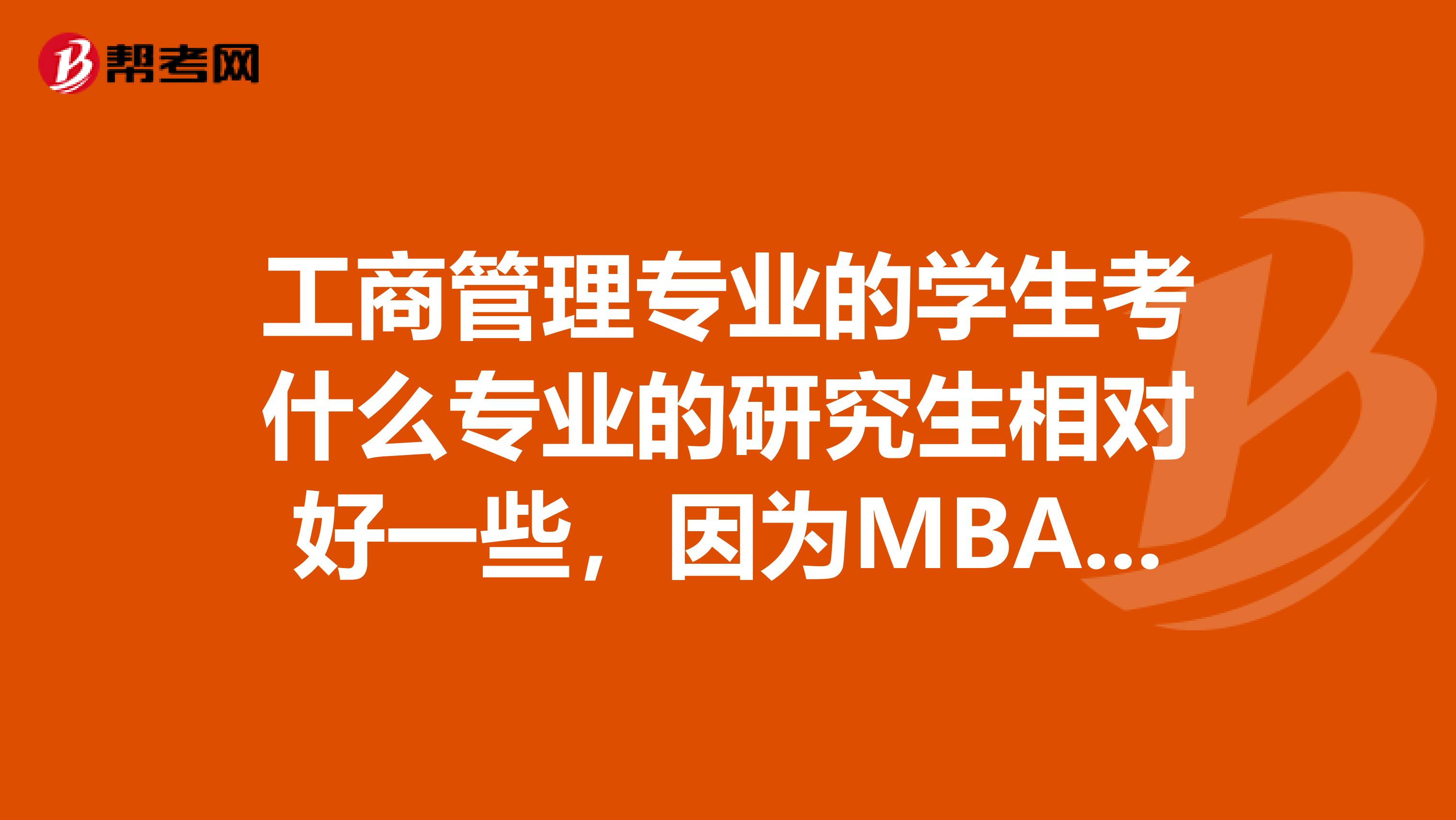 工商管理专业的学生考什么专业的研究生相对好一些，因为MBA是特殊类要三年工作经验怕太麻烦。其他相关专业