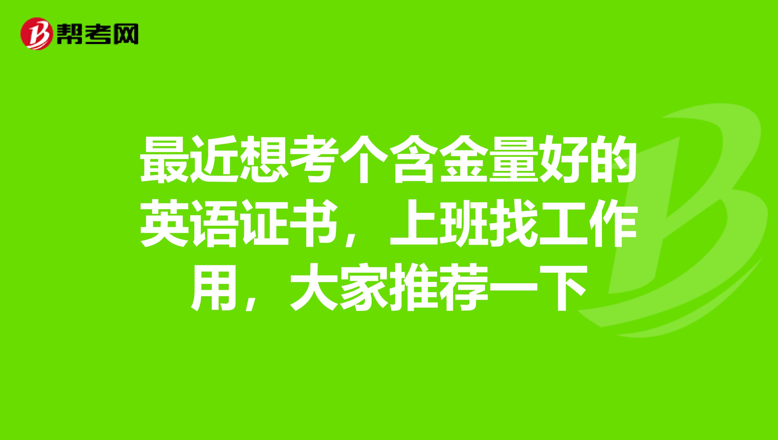 最近想考个含金量好的英语证书，上班找工作用，大家推荐一下
