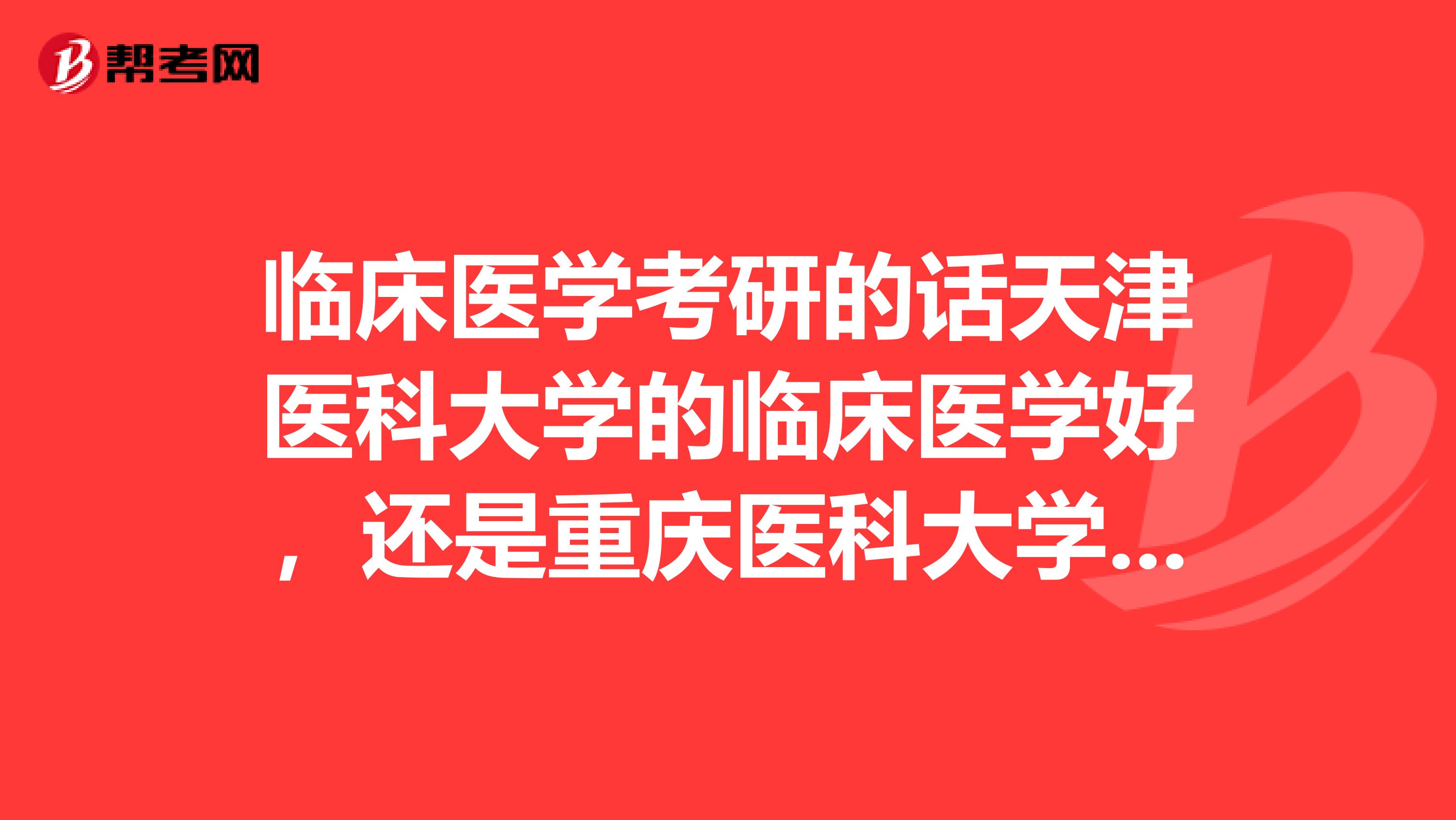 臨床醫學考研的話天津醫科大學的臨床醫學好，還是重慶醫科大學的臨床醫學好？復制學校概況的勿來