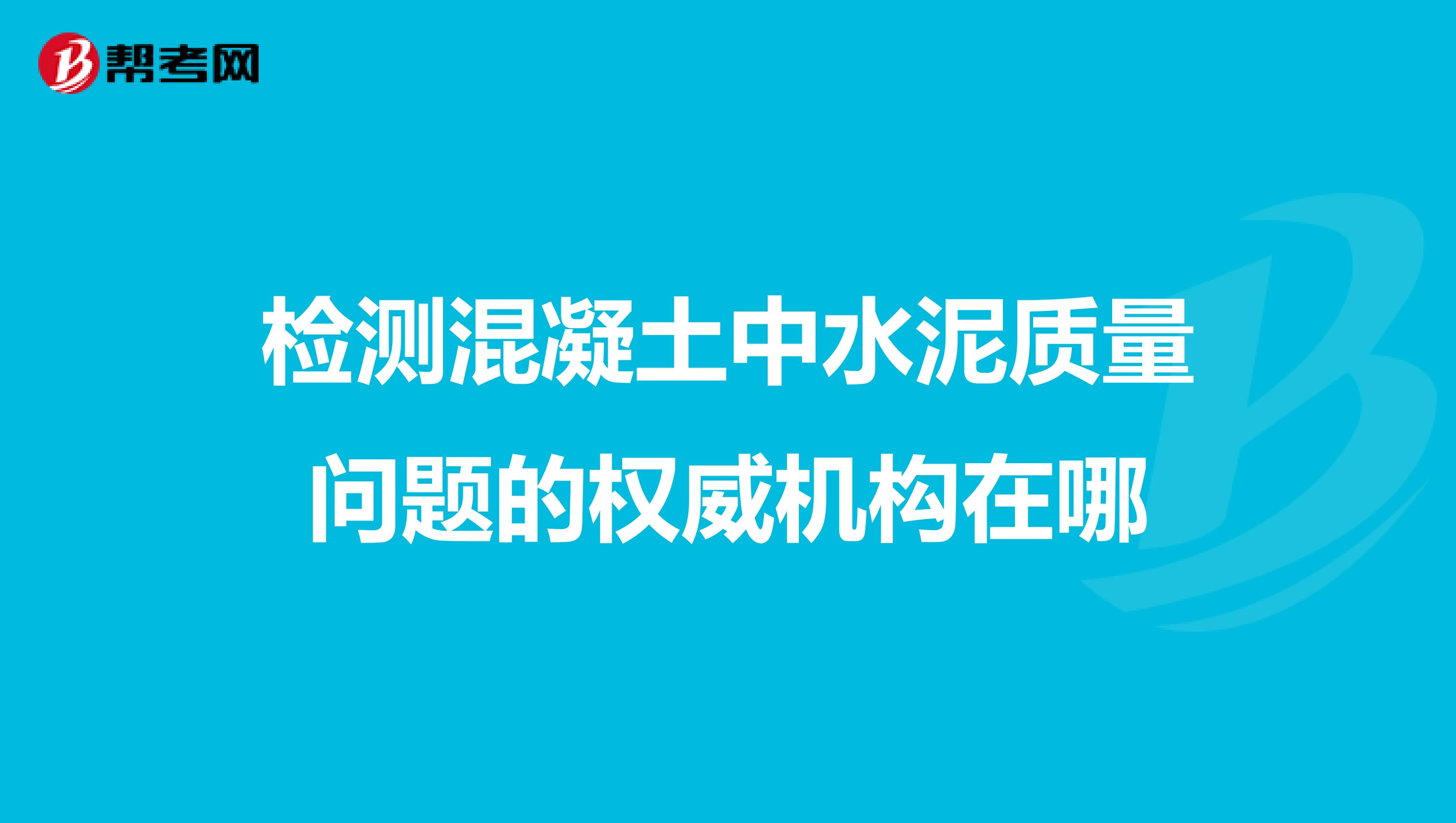 检测混凝土中水泥质量问题的权威机构在哪