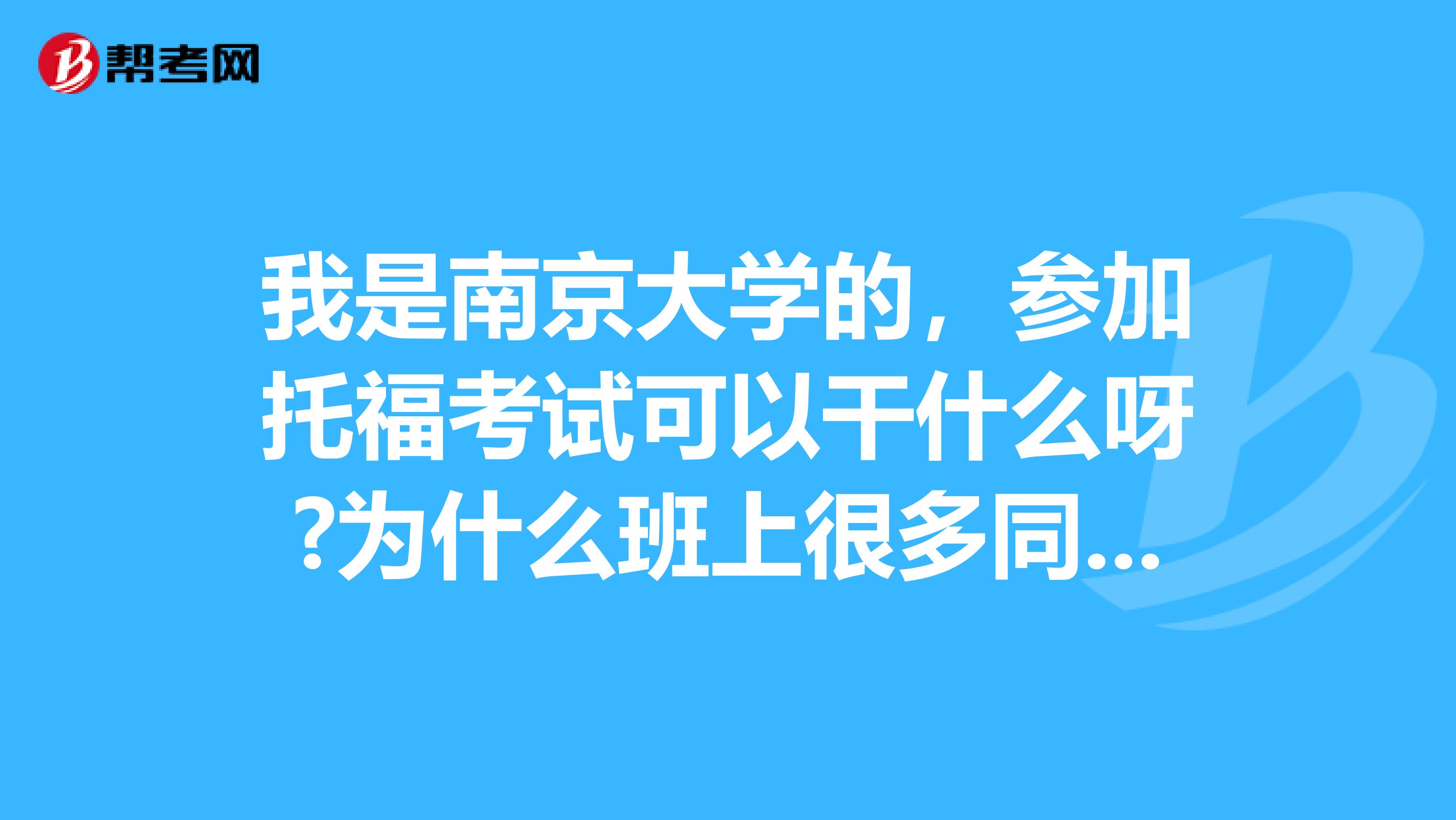 我是南京大学的，参加托福考试可以干什么呀?为什么班上很多同学都在准备这个？