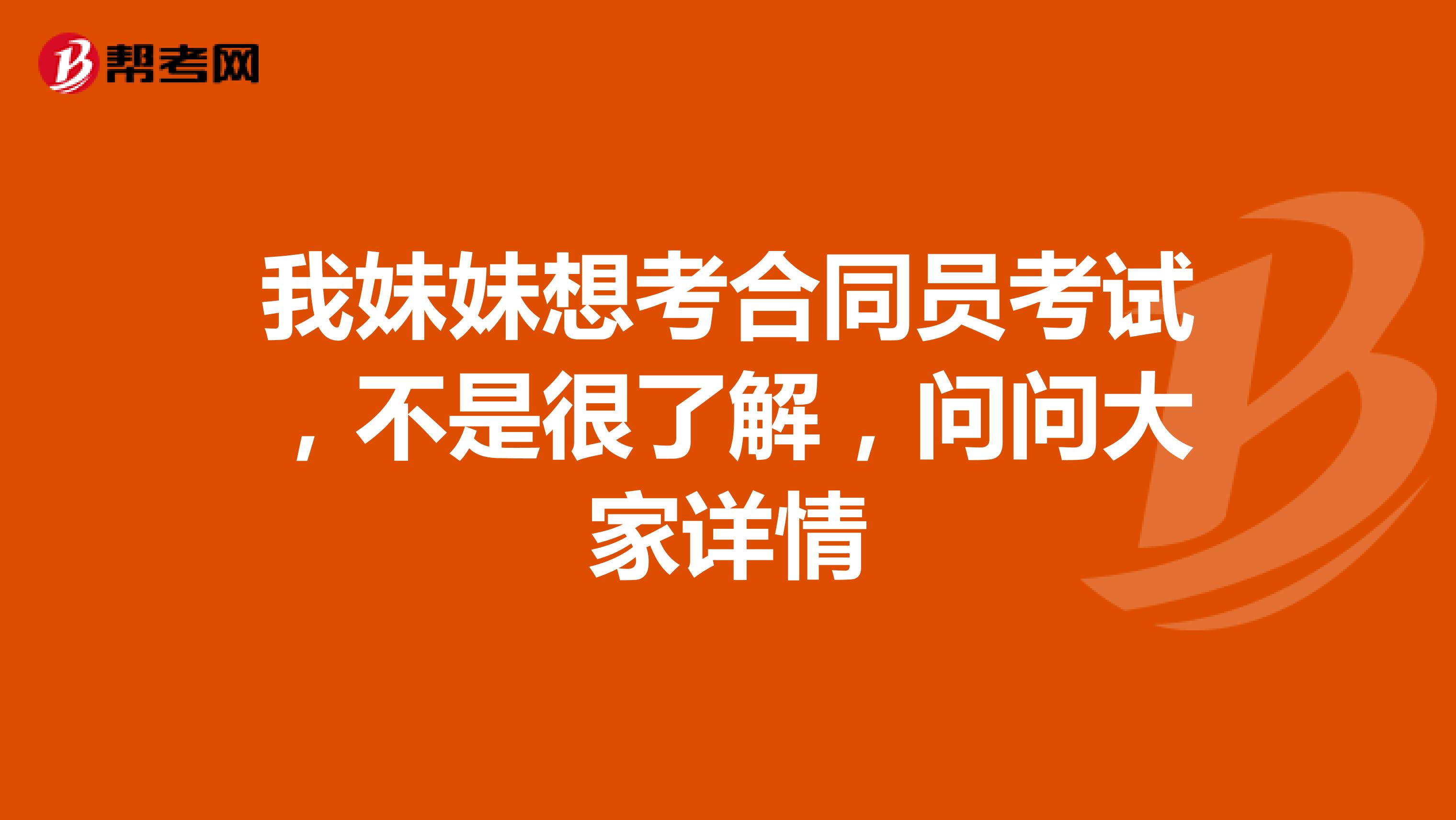 我妹妹想考合同员考试,不是很了解,问问大家详情