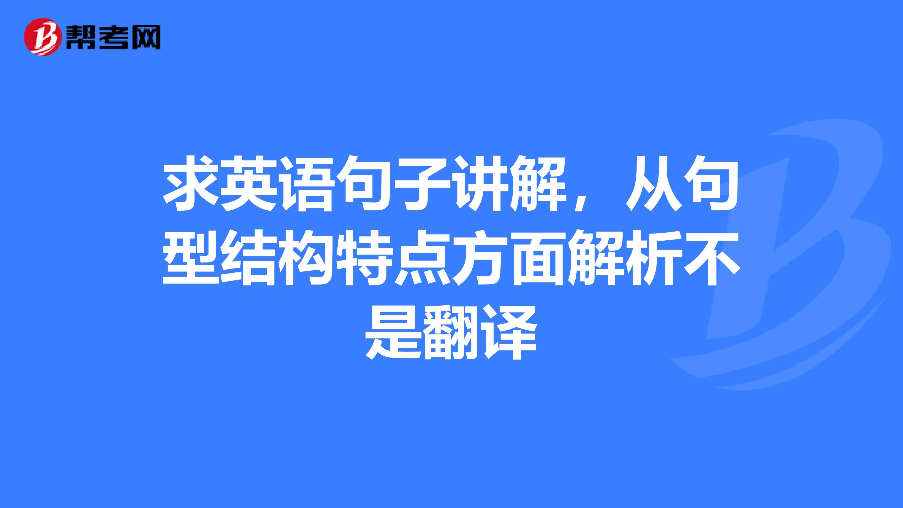 求英语句子讲解，从句型结构特点方面解析不是翻译