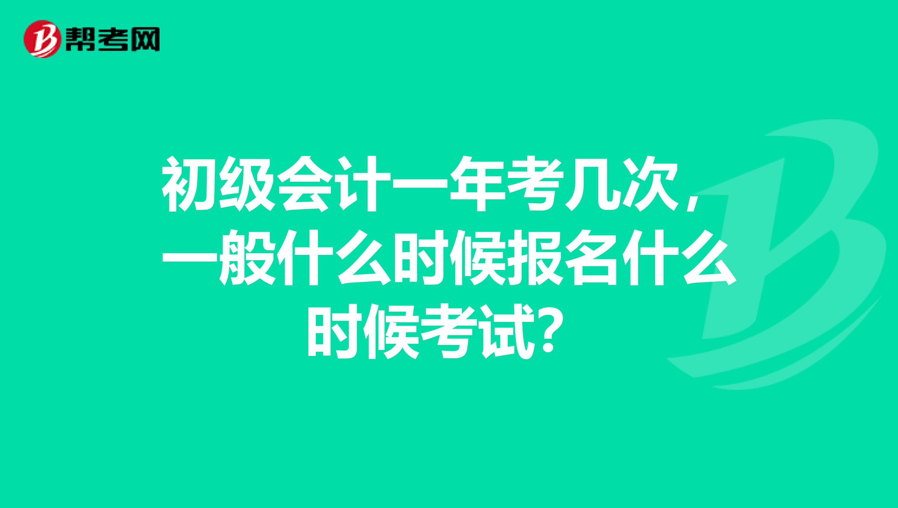 初級(jí)會(huì)計(jì)一年考幾次，一般什么時(shí)候報(bào)名什么時(shí)候考試？
