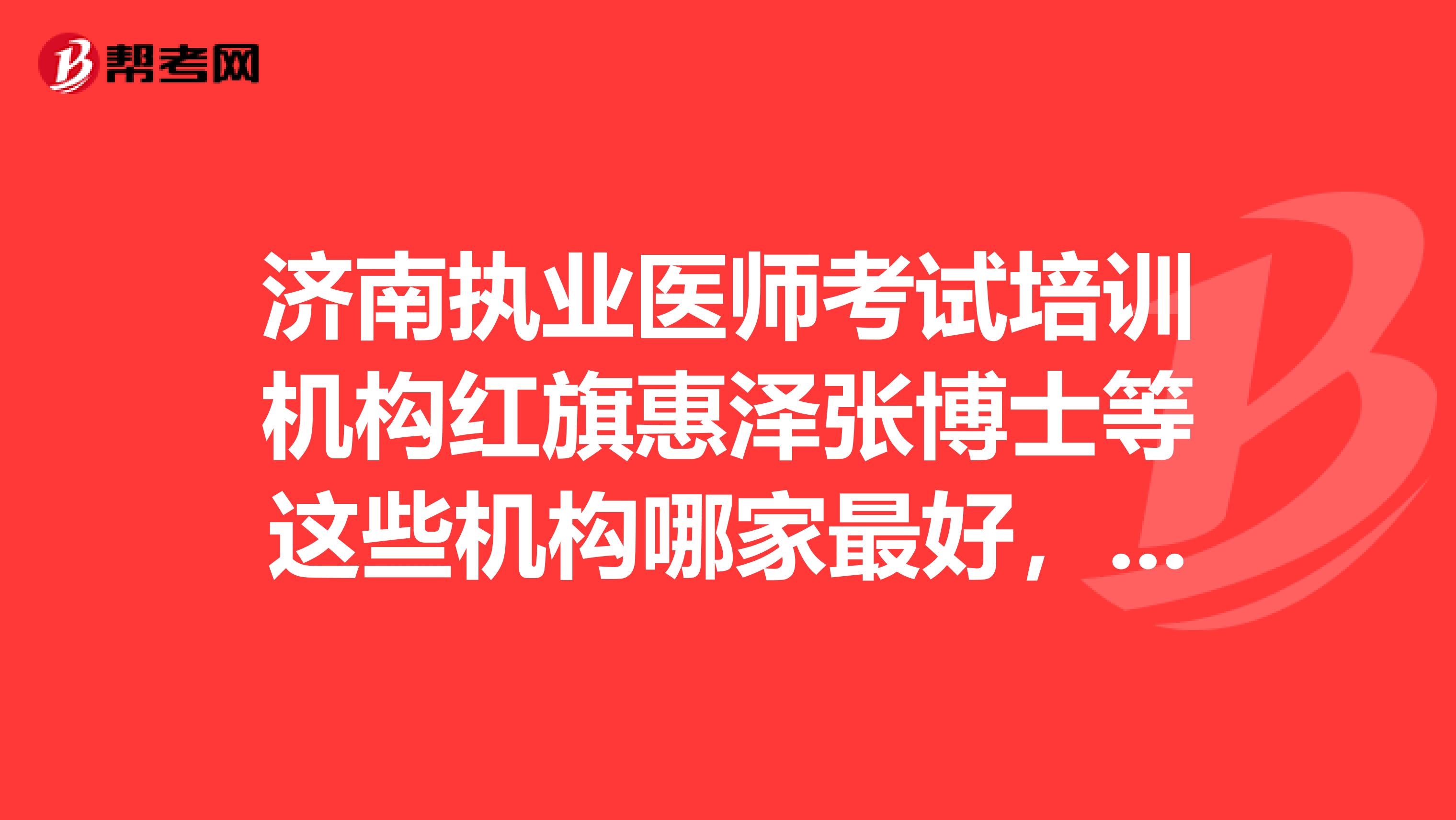 济南执业医师考试培训机构红旗惠泽张博士等这些机构哪家最好，实践技能考试可以面授并且保过？谢谢。