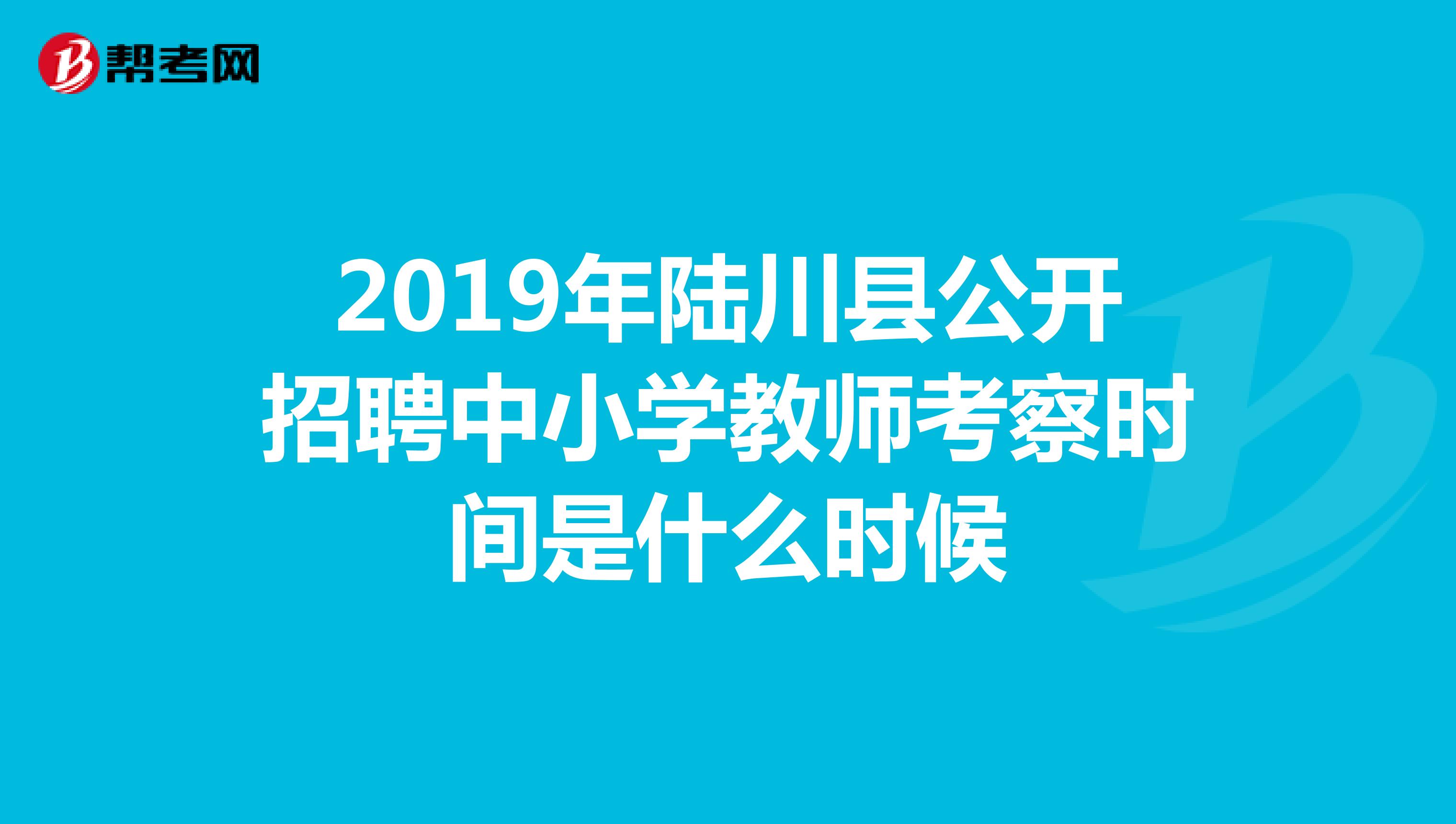 2019年陆川县公开招聘中小学教师考察时间是什么时候