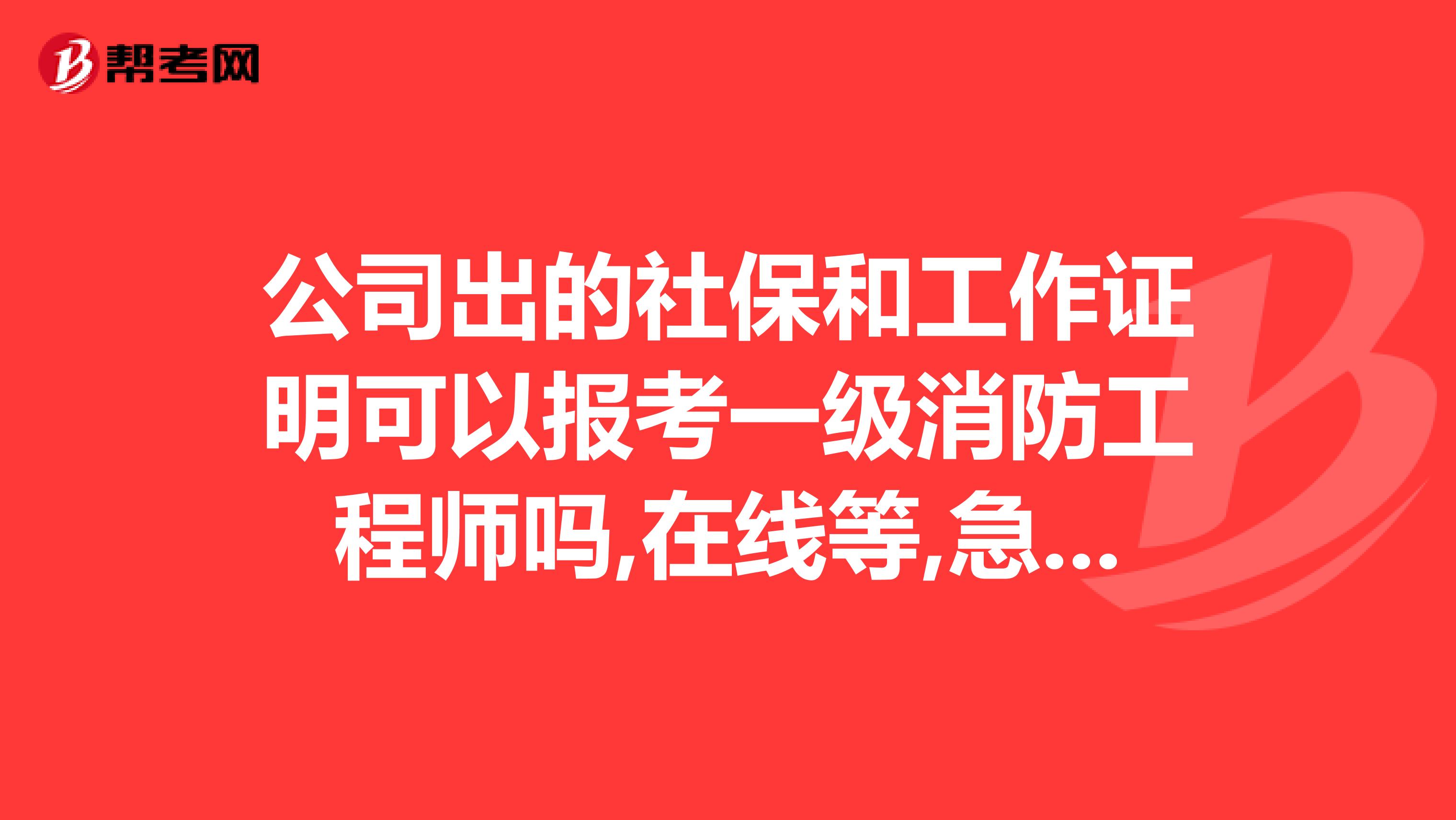 公司出的社保和工作证明可以报考一级消防工程师吗,在线等,急急急