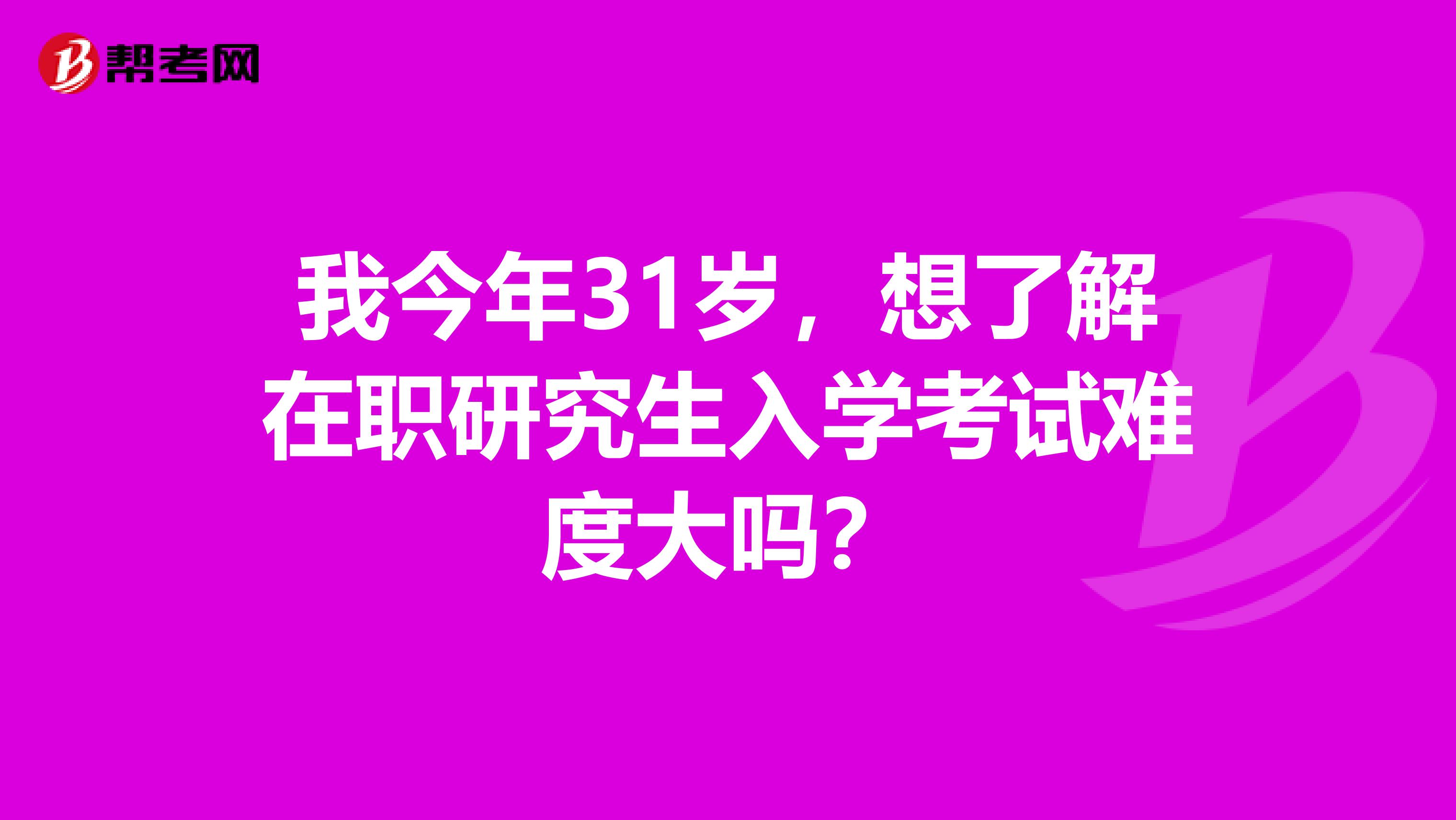 我今年31岁，想了解在职研究生入学考试难度大吗？