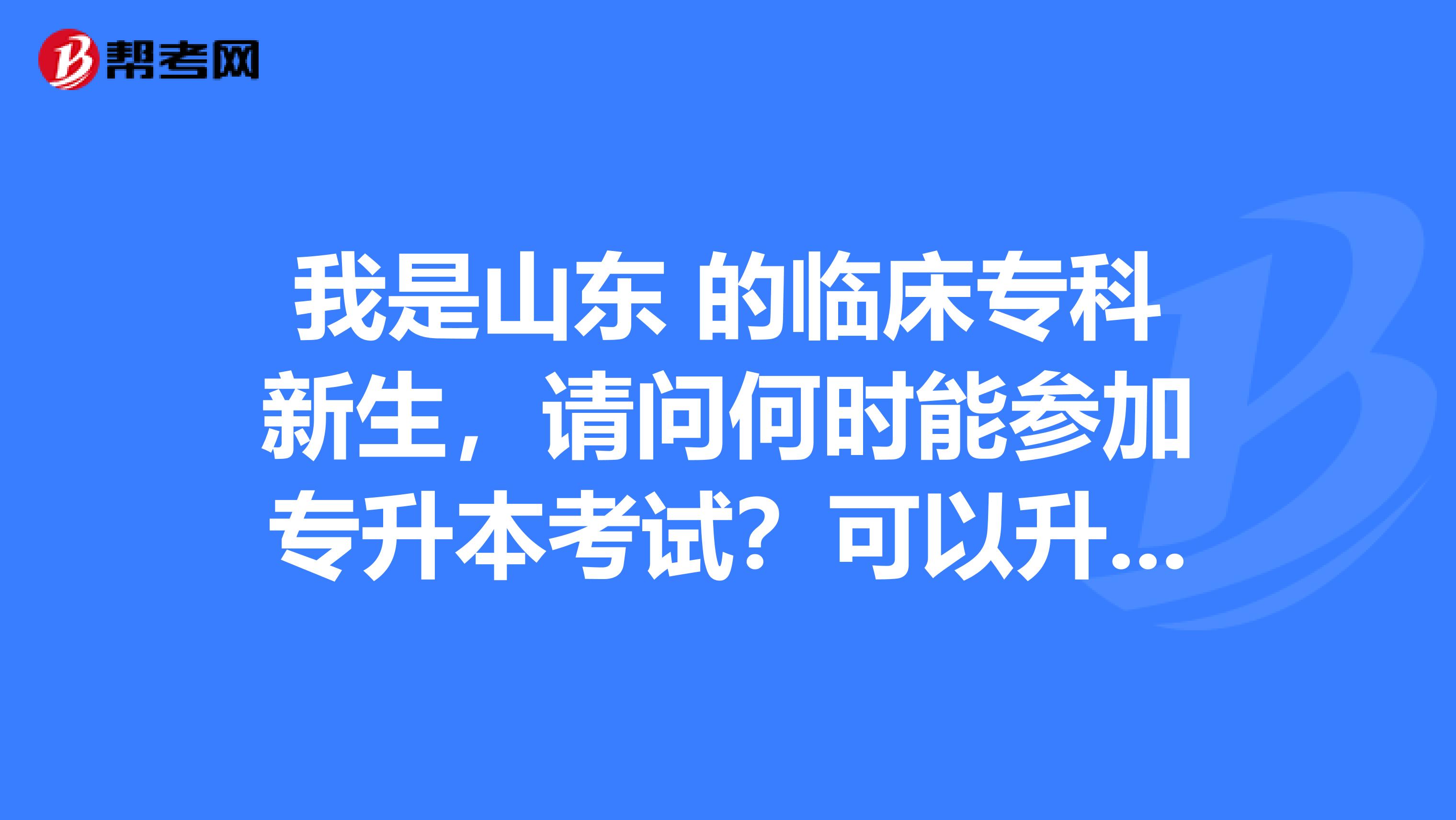 我是山东 的临床专科新生,请问何时能参加专升本考试?可以升入山东省内的哪些医学院校?