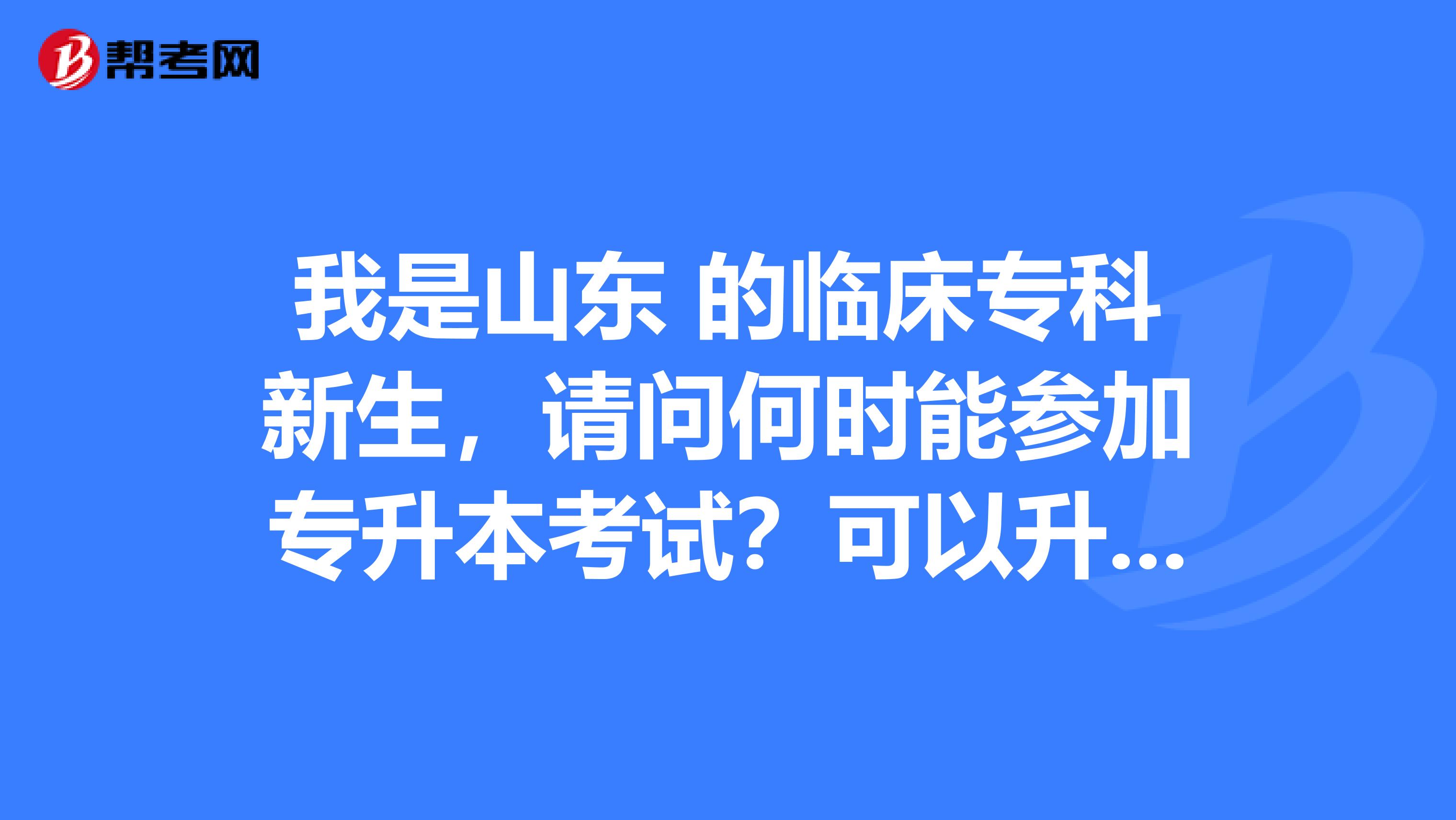 我是山东 的临床专科新生，请问何时能参加专升本考试？可以升入山东省内的哪些医学院校？