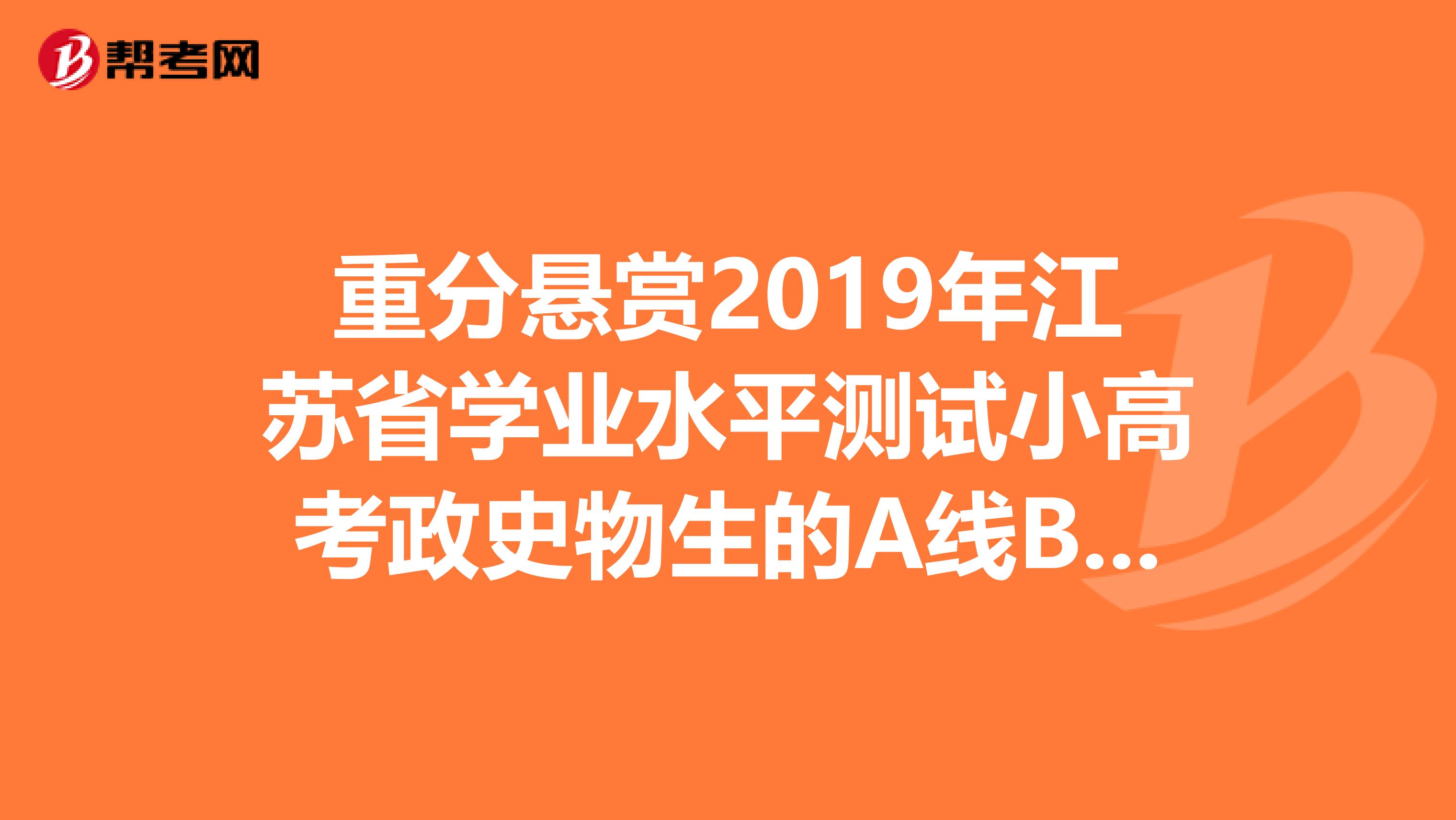 重分悬赏2019年江苏省学业水平测试小高考政史物生的A线B线C线