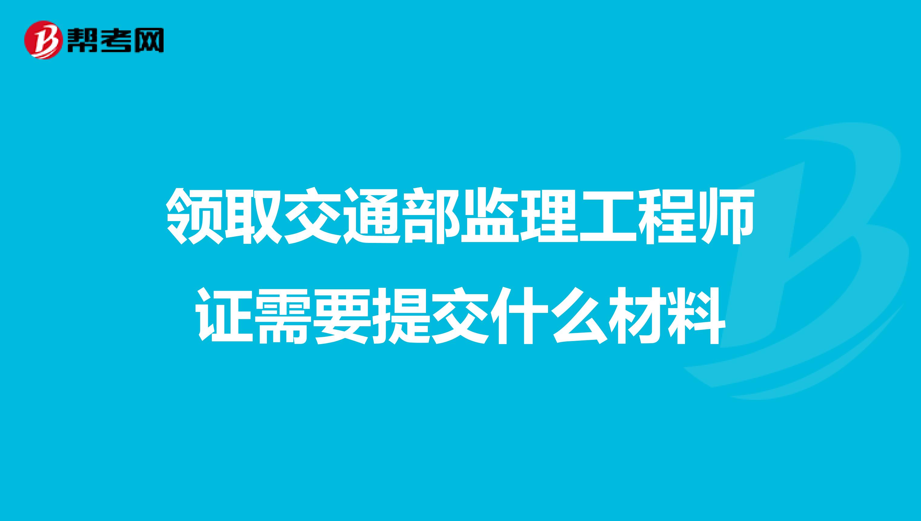 领取交通部监理工程师证需要提交什么材料