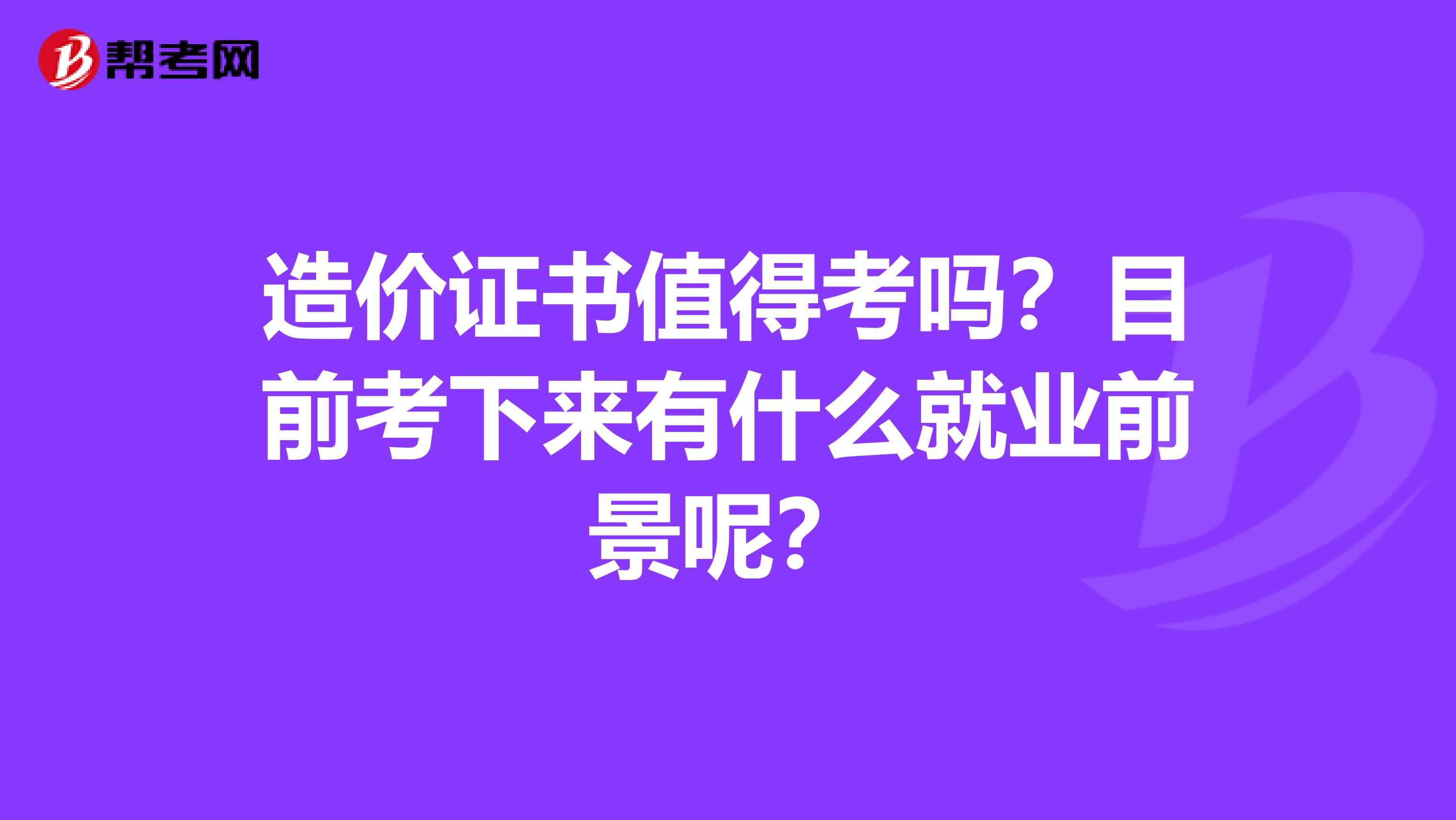 造价证书值得考吗？目前考下来有什么就业前景呢？