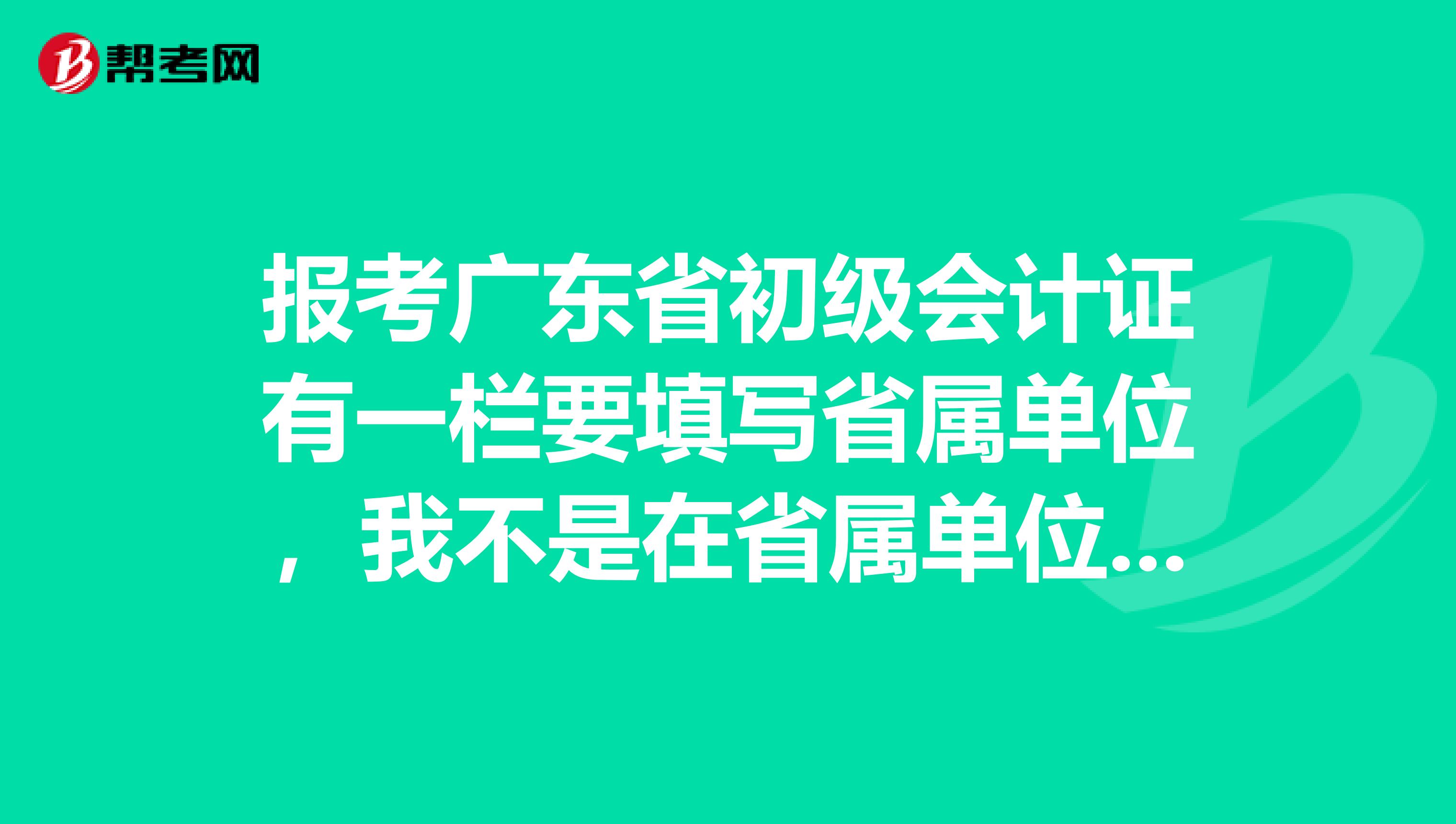 报考广东省初级会计证有一栏要填写省属单位，我不是在省属单位上班要怎么填？