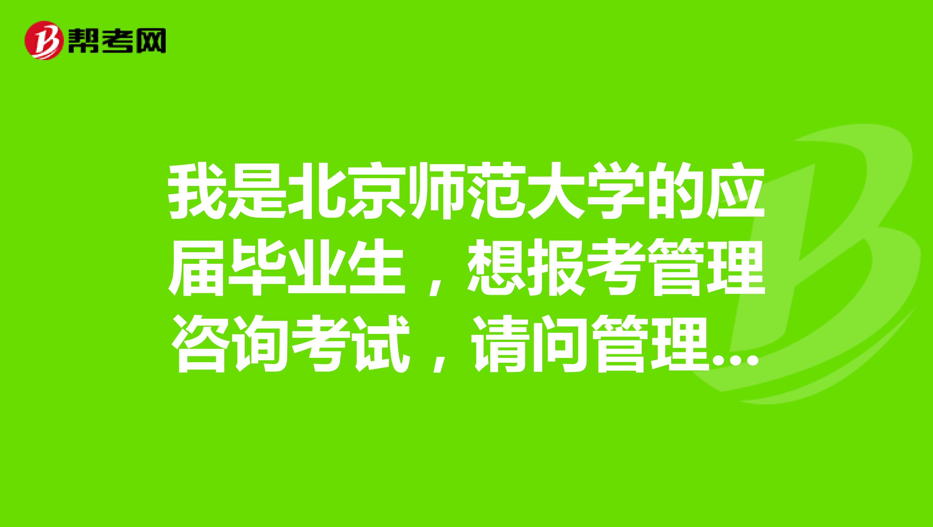 我是北京师范大学的应届毕业生,想报考管理咨询考试,请问管理咨询考试对工作年限有要求嘛?
