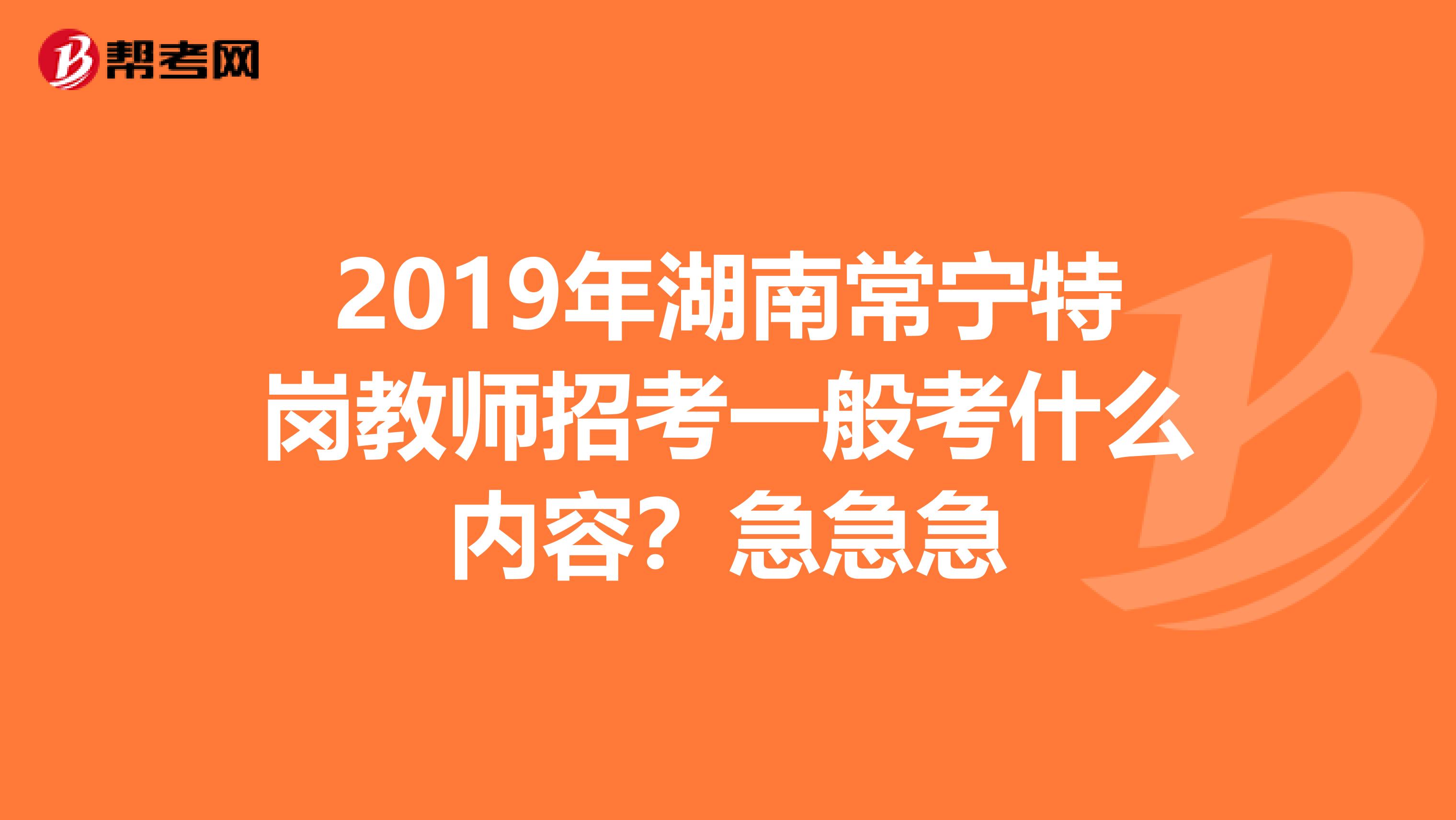 2019年湖南常宁特岗教师招考一般考什么内容?急急急