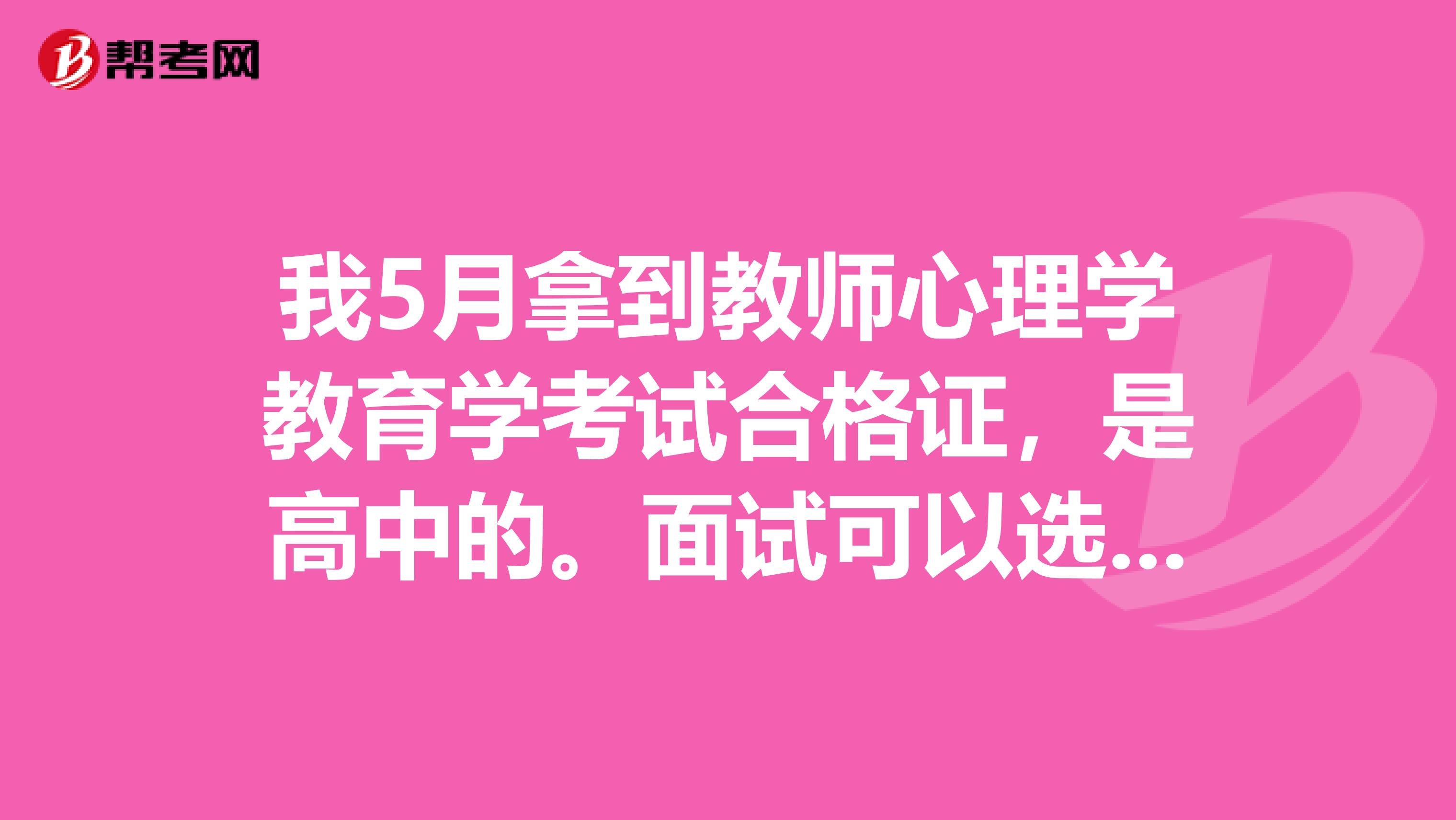 我5月拿到教師心理學教育學考試合格證，是高中的。面試可以選成初中還有效嗎