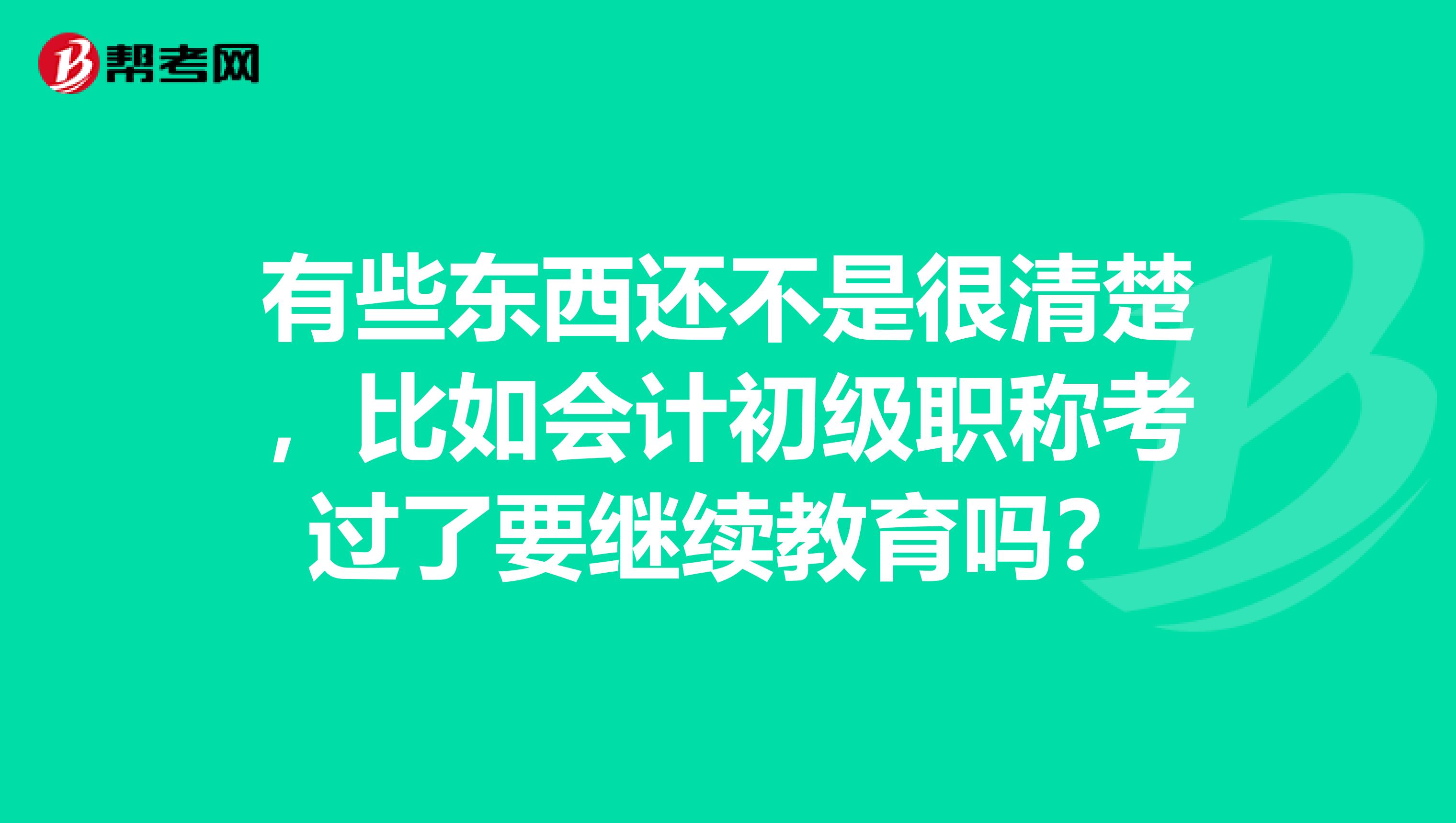 有些东西还不是很清楚,比如会计初级职称考过了要继续教育吗?