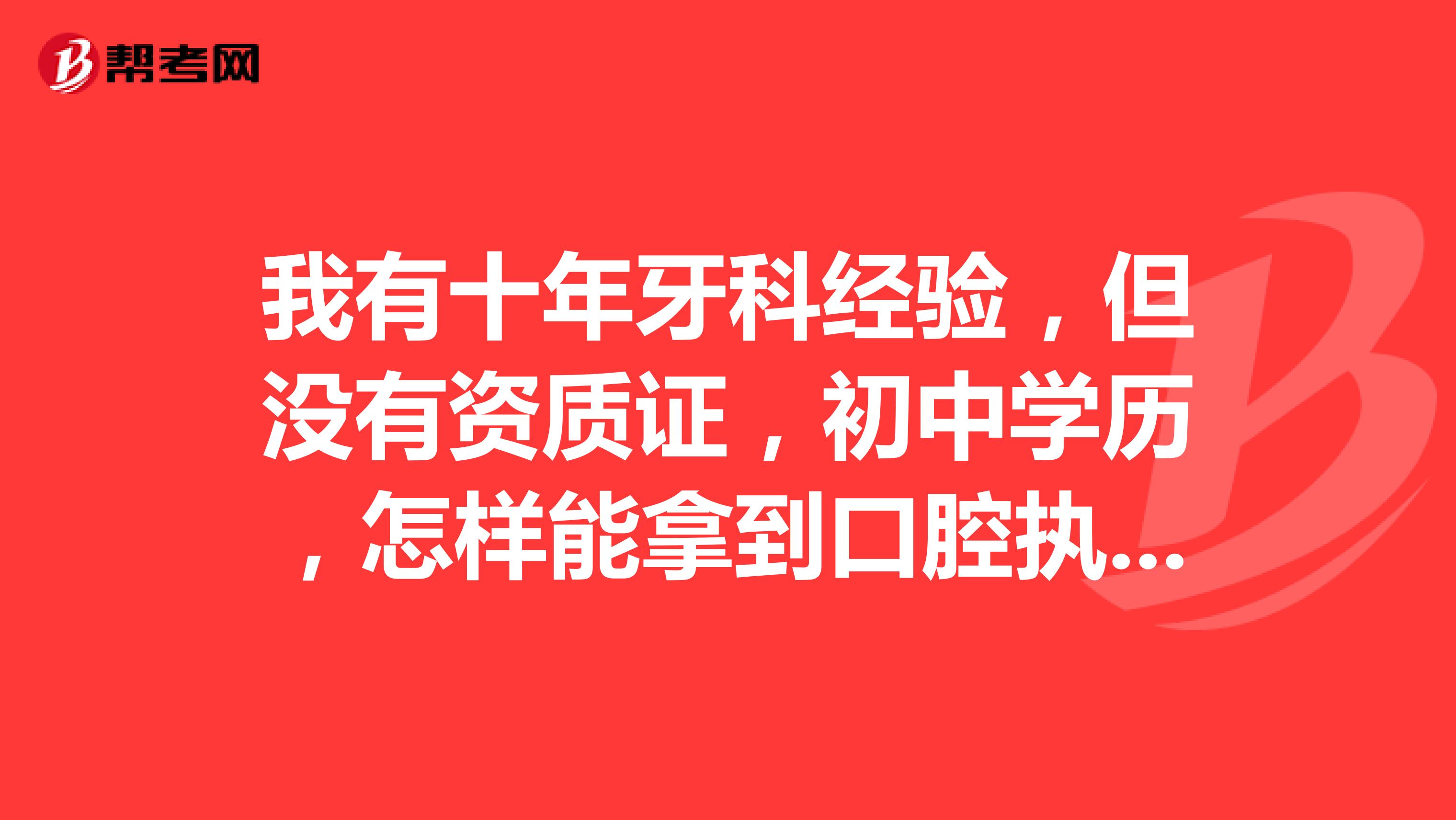 我有十年牙科经验，但没有资质证，初中学历，怎样能拿到口腔执业证书呢？