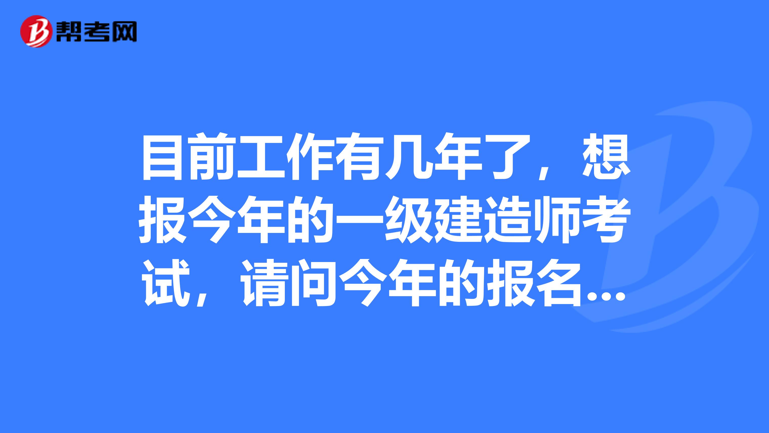 目前工作有几年了，想报今年的一级建造师考试，请问今年的报名时间预计是多久？工作年限的算法是怎样的