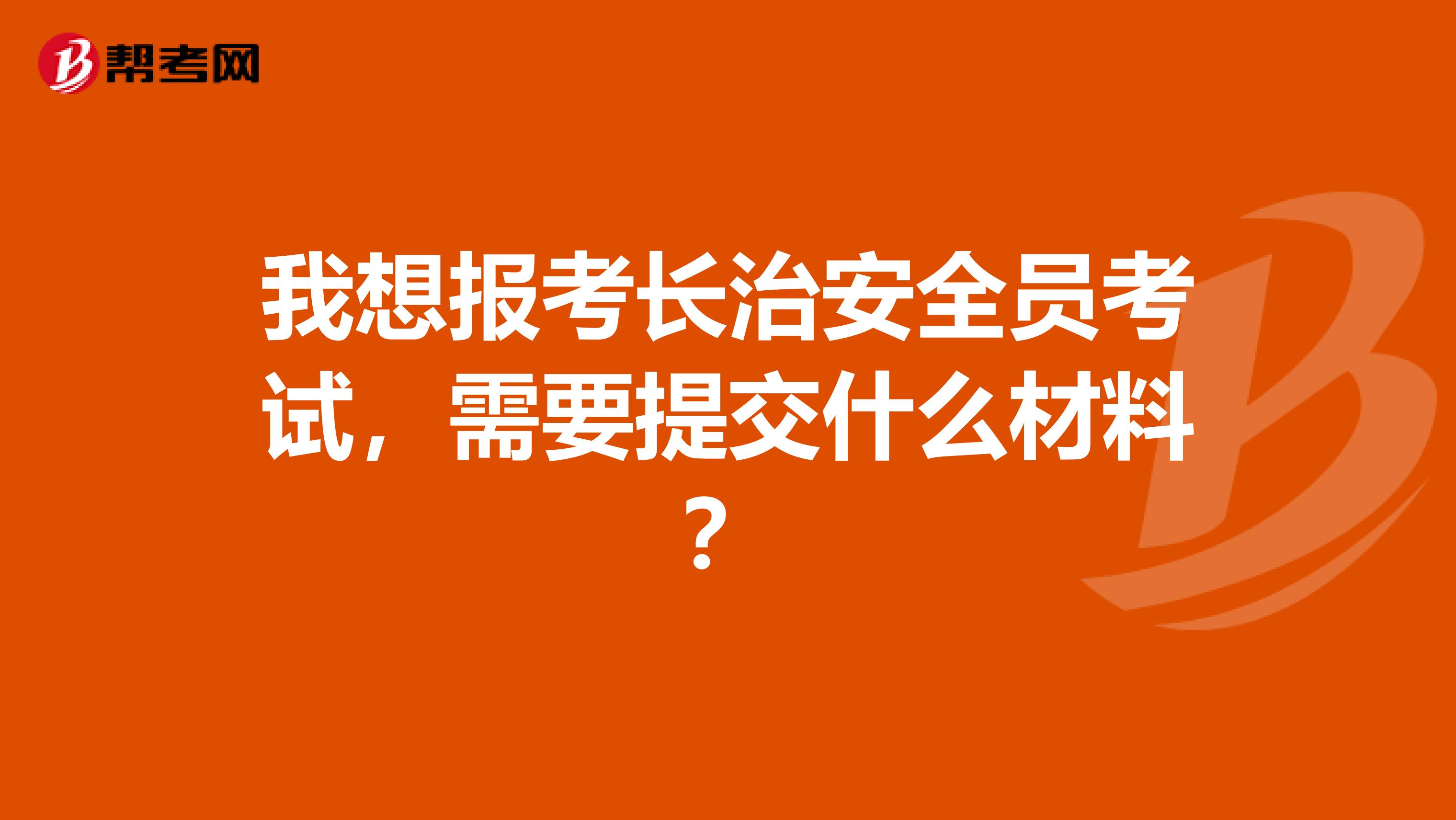 我想报考长治安全员考试,需要提交什么材料?