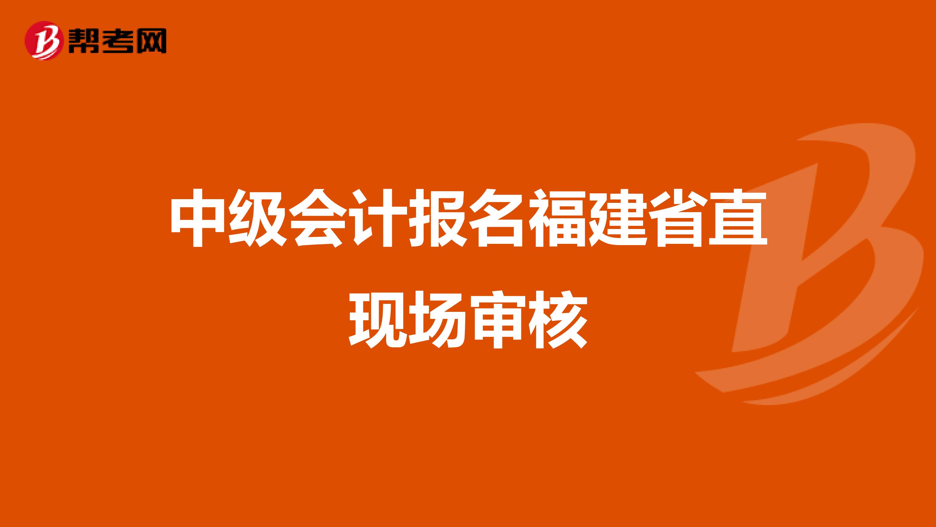 中級會計報名福建省直現場審核