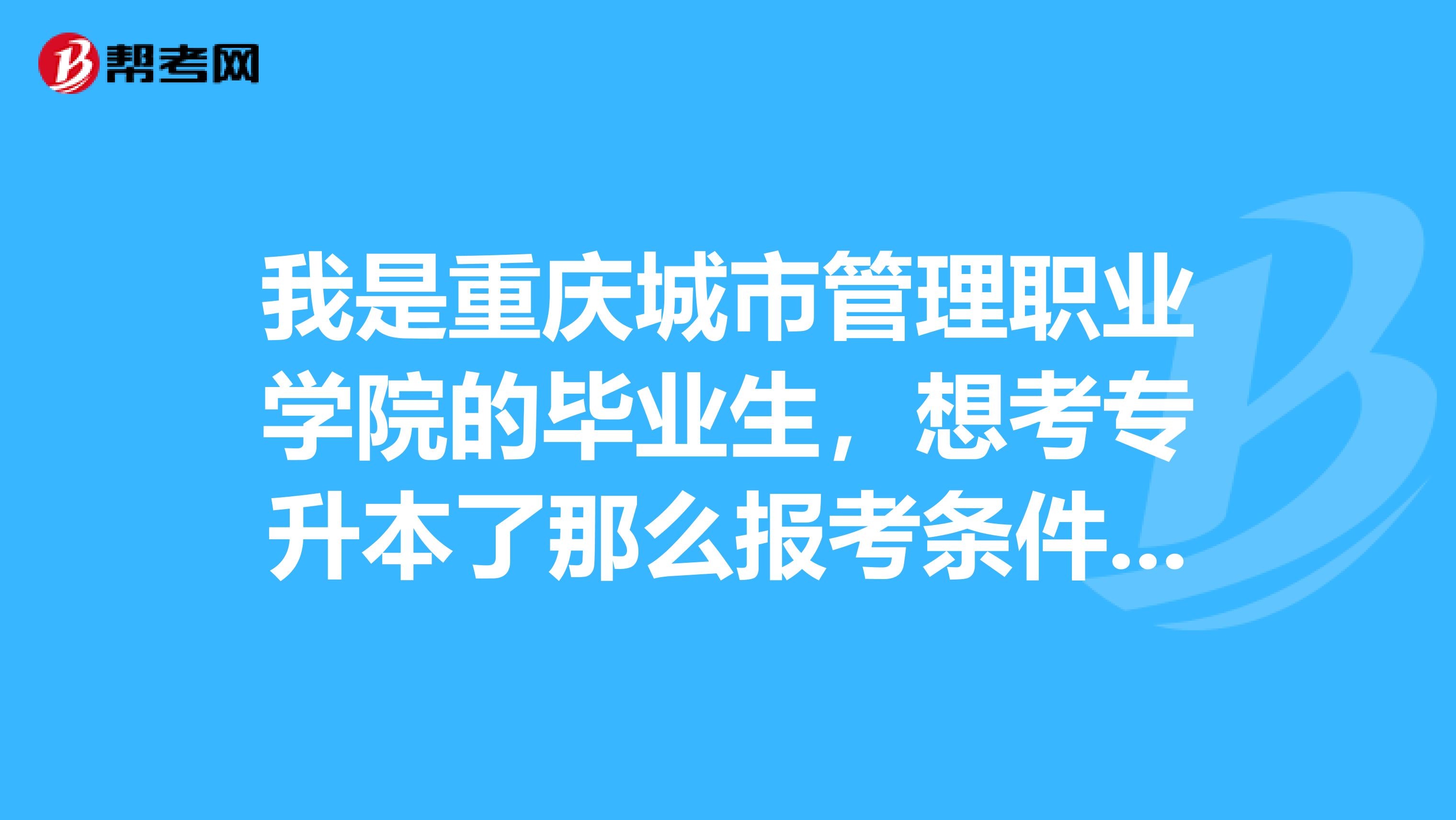 我是重慶城市管理職業學院的畢業生，想考專升本了那么報考條件都是什么呢？