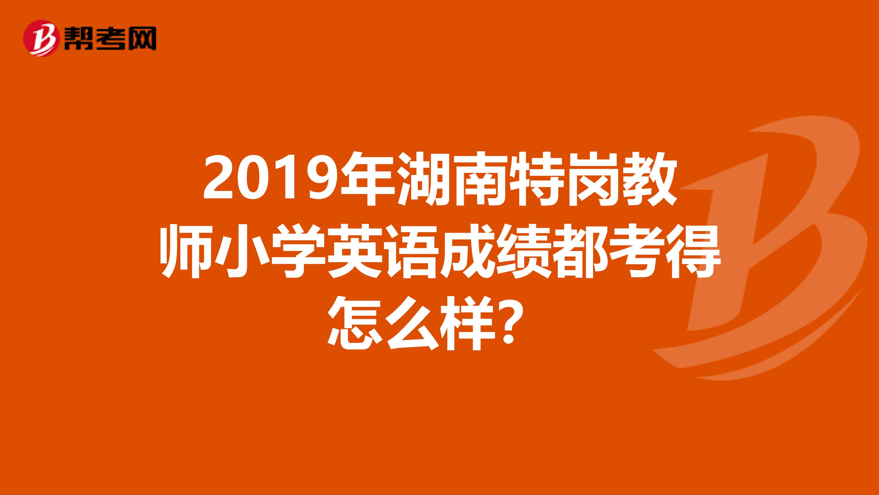 2019年湖南特岗教师小学英语成绩都考得怎么样？