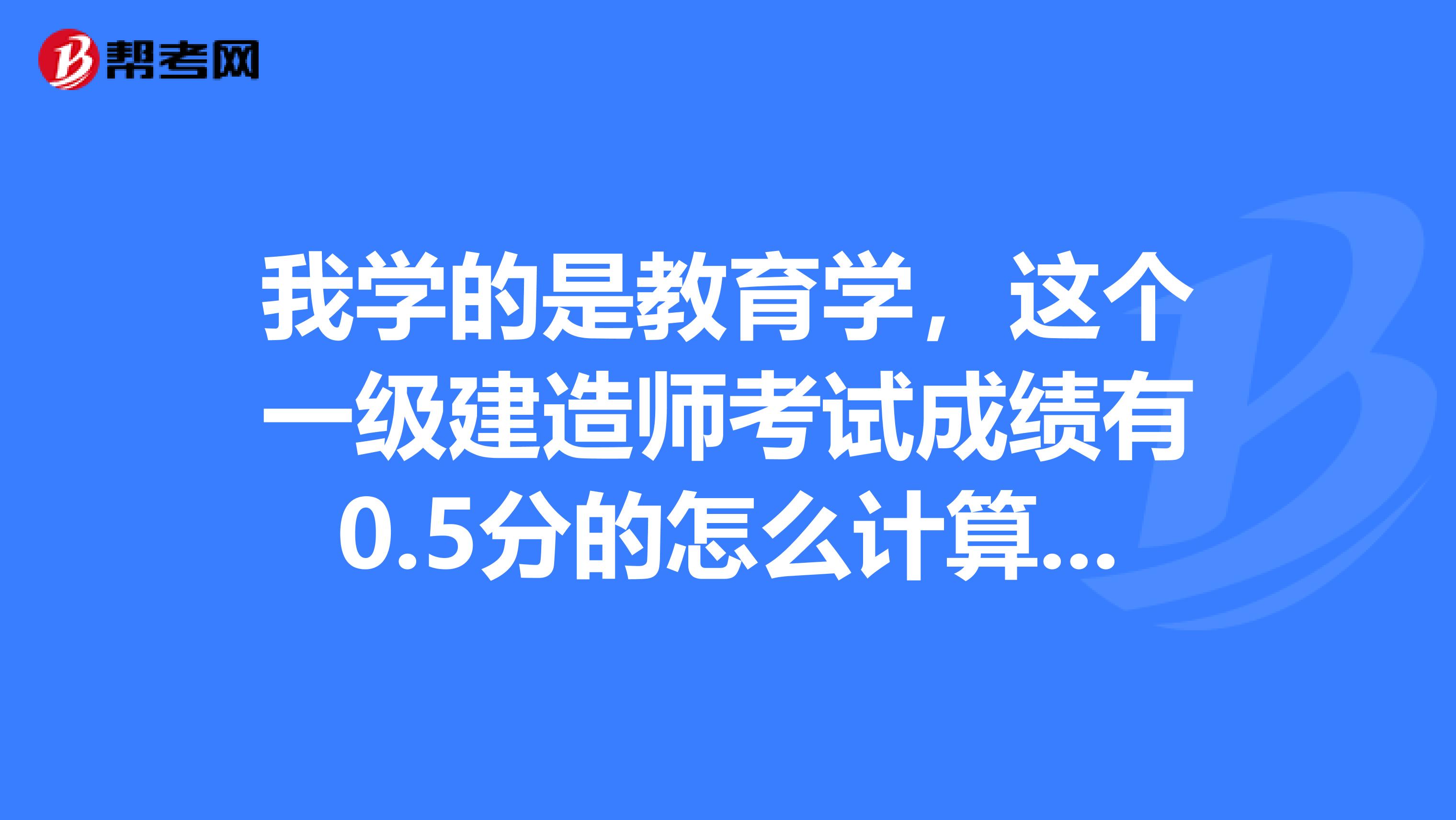 我学的是教育学,这个一级建造师考试成绩有0.5分的怎么计算呢?