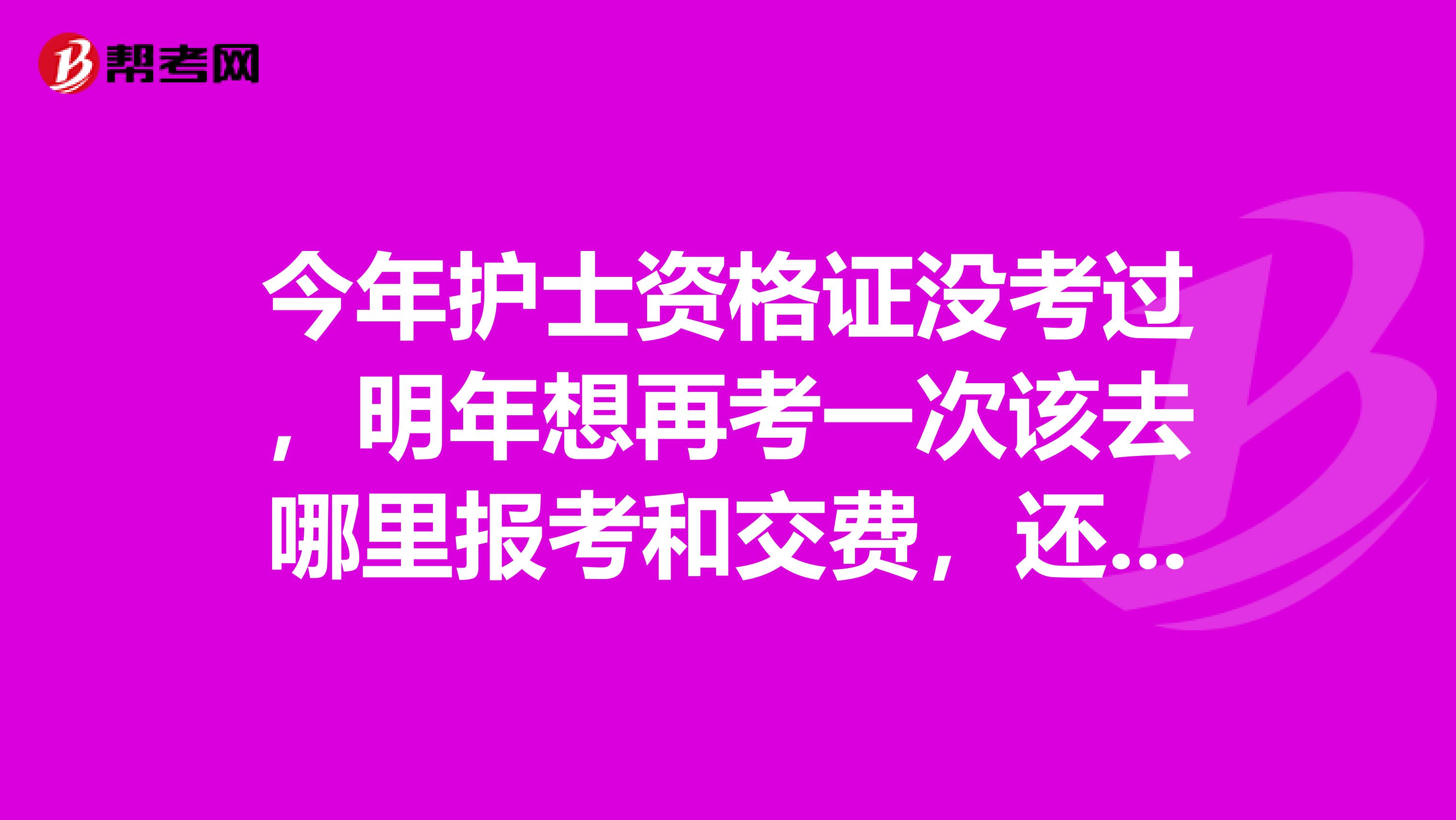 今年护士资格证没考过，明年想再考一次该去哪里报考和交费，还有在哪里考试啊，急啊毕竟已经不是学