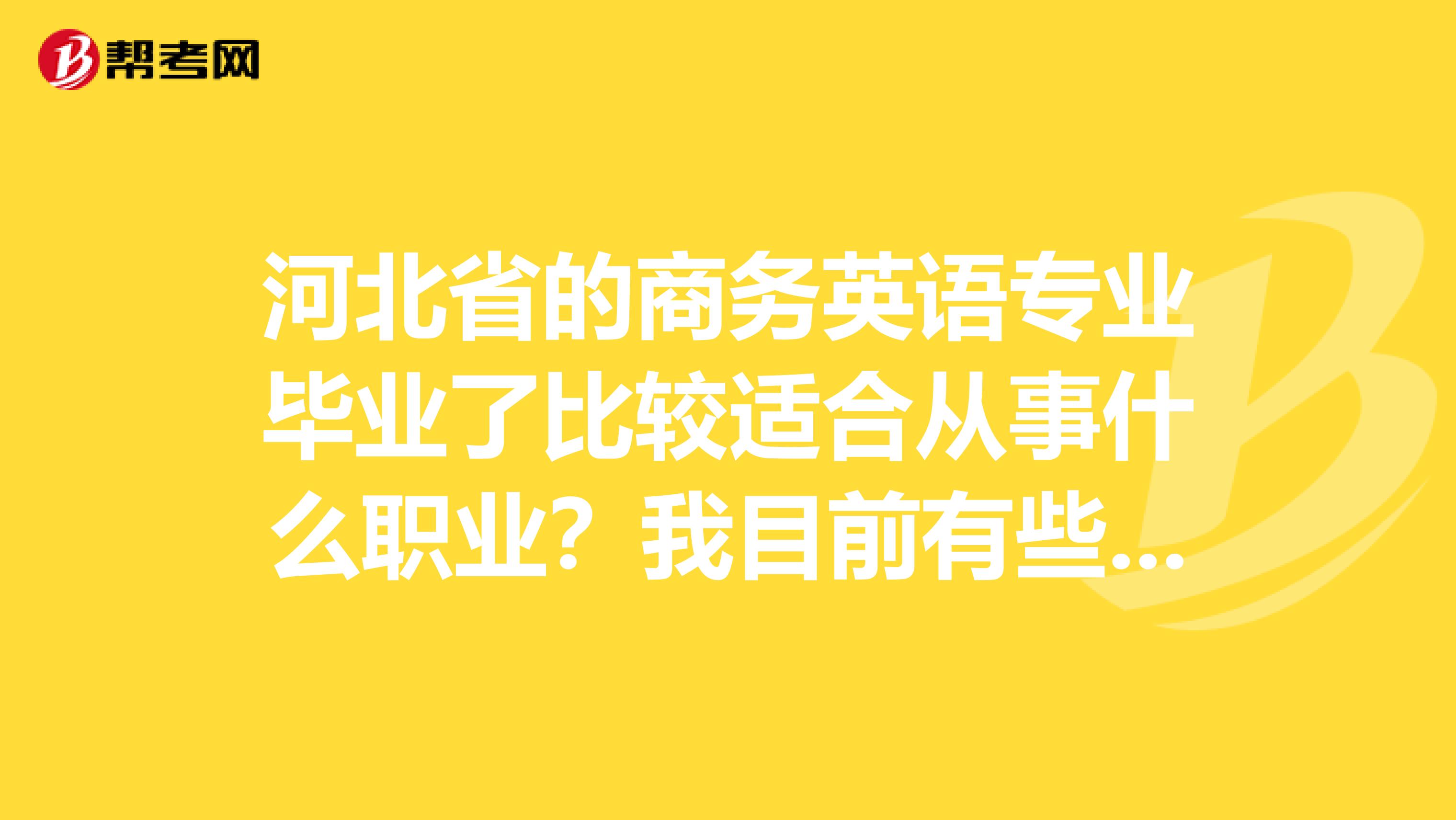 河北省的商务英语专业毕业了比较适合从事什么职业?我目前有些迷茫呢!