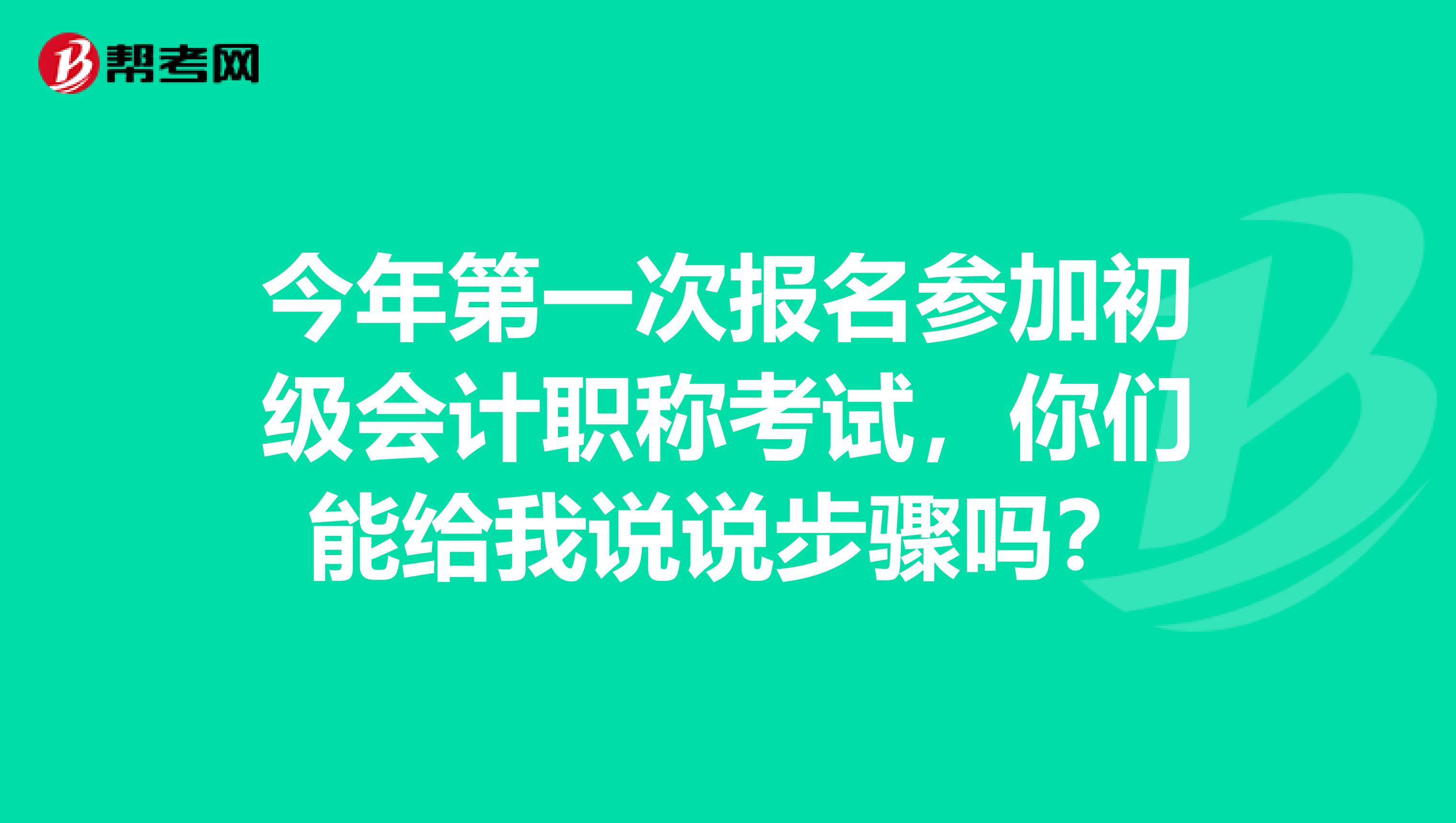今年第一次报名参加初级会计职称考试，你们能给我说说步骤吗？