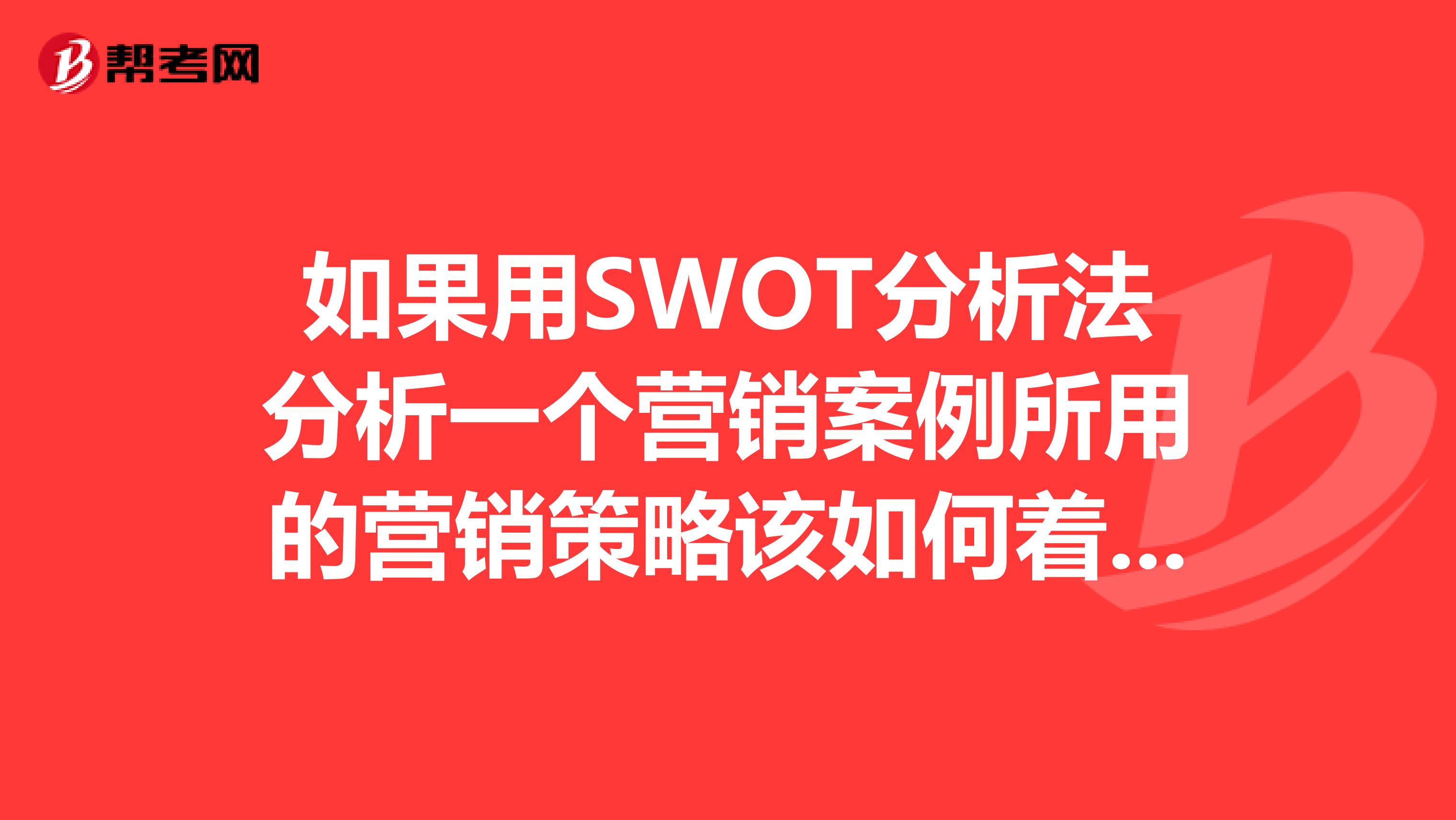 如果用SWOT分析法分析一个营销案例所用的营销策略该如何着手写呢，急