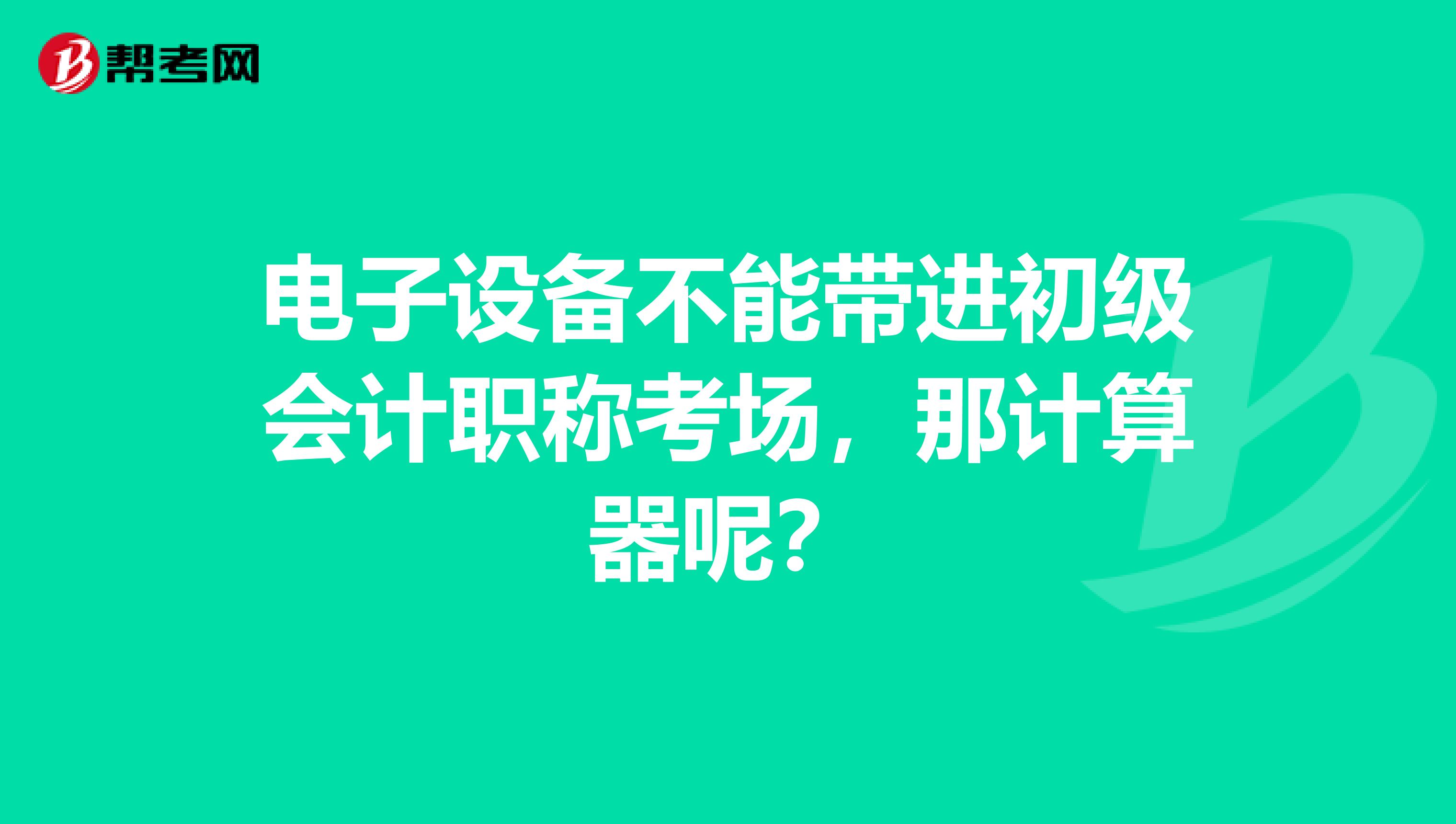 电子设备不能带进初级会计职称考场,那计算器呢?