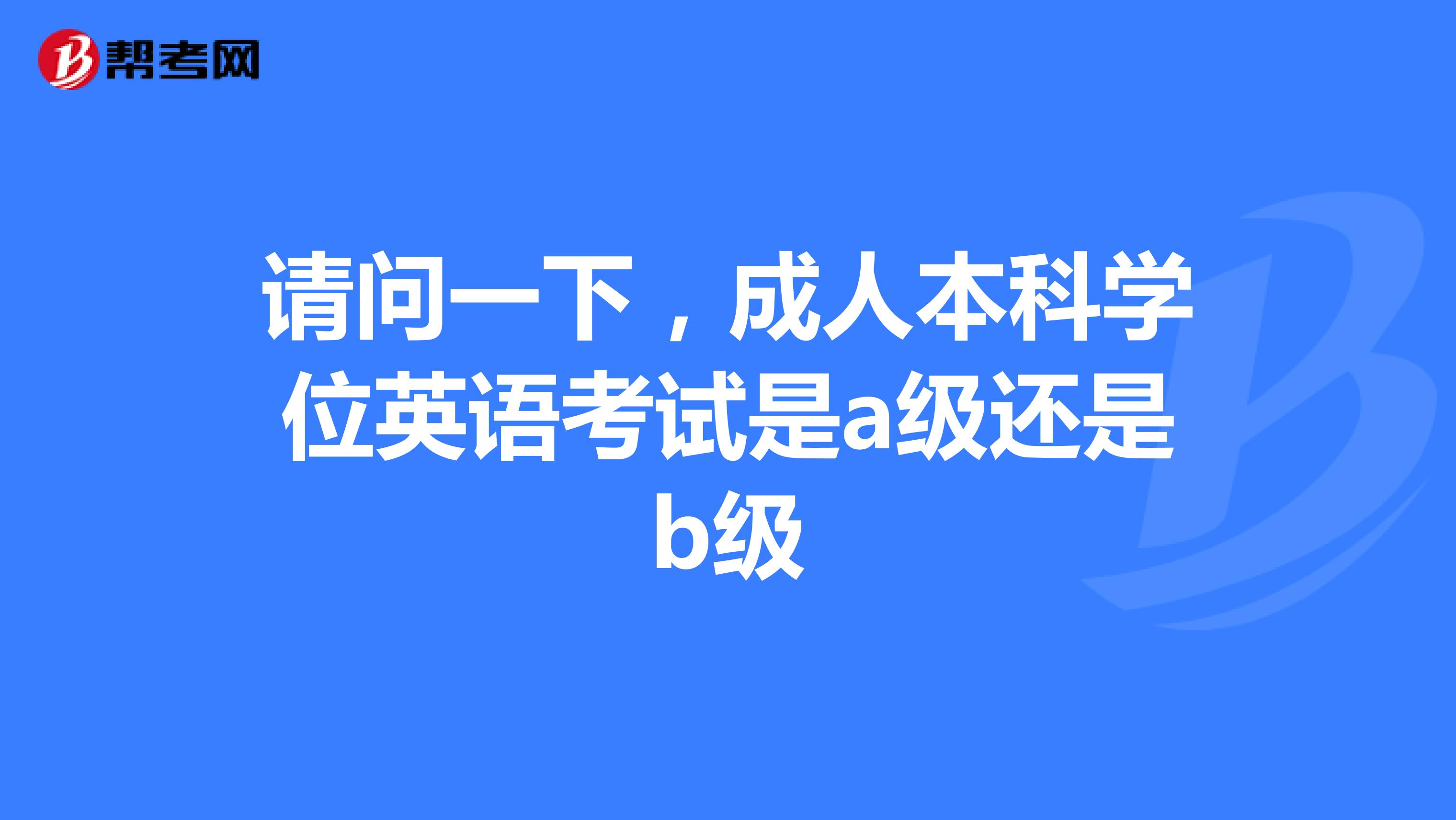 请问一下,成人本科学位英语考试是a级还是b级