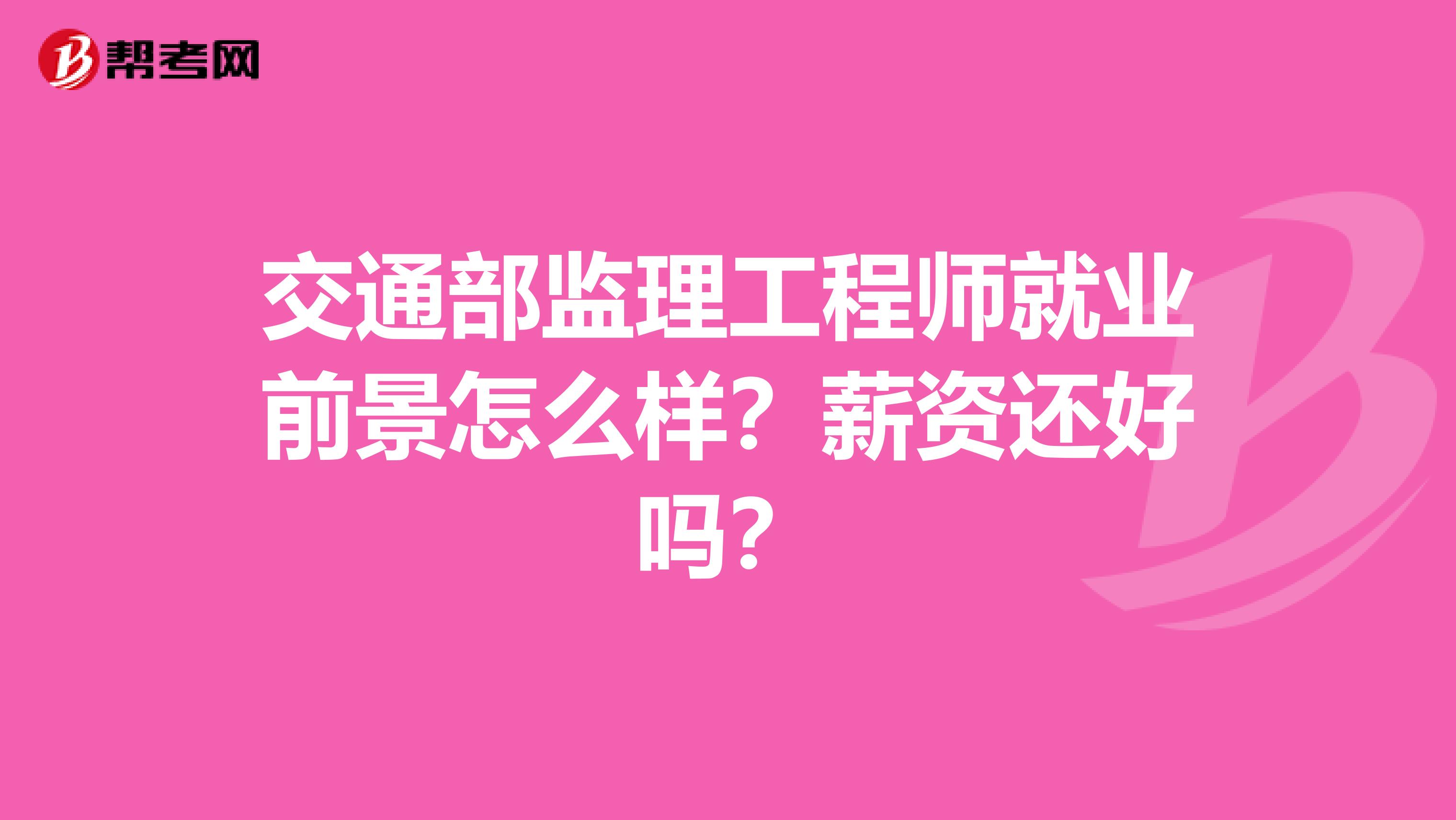 交通部监理工程师就业前景怎么样?薪资还好吗?