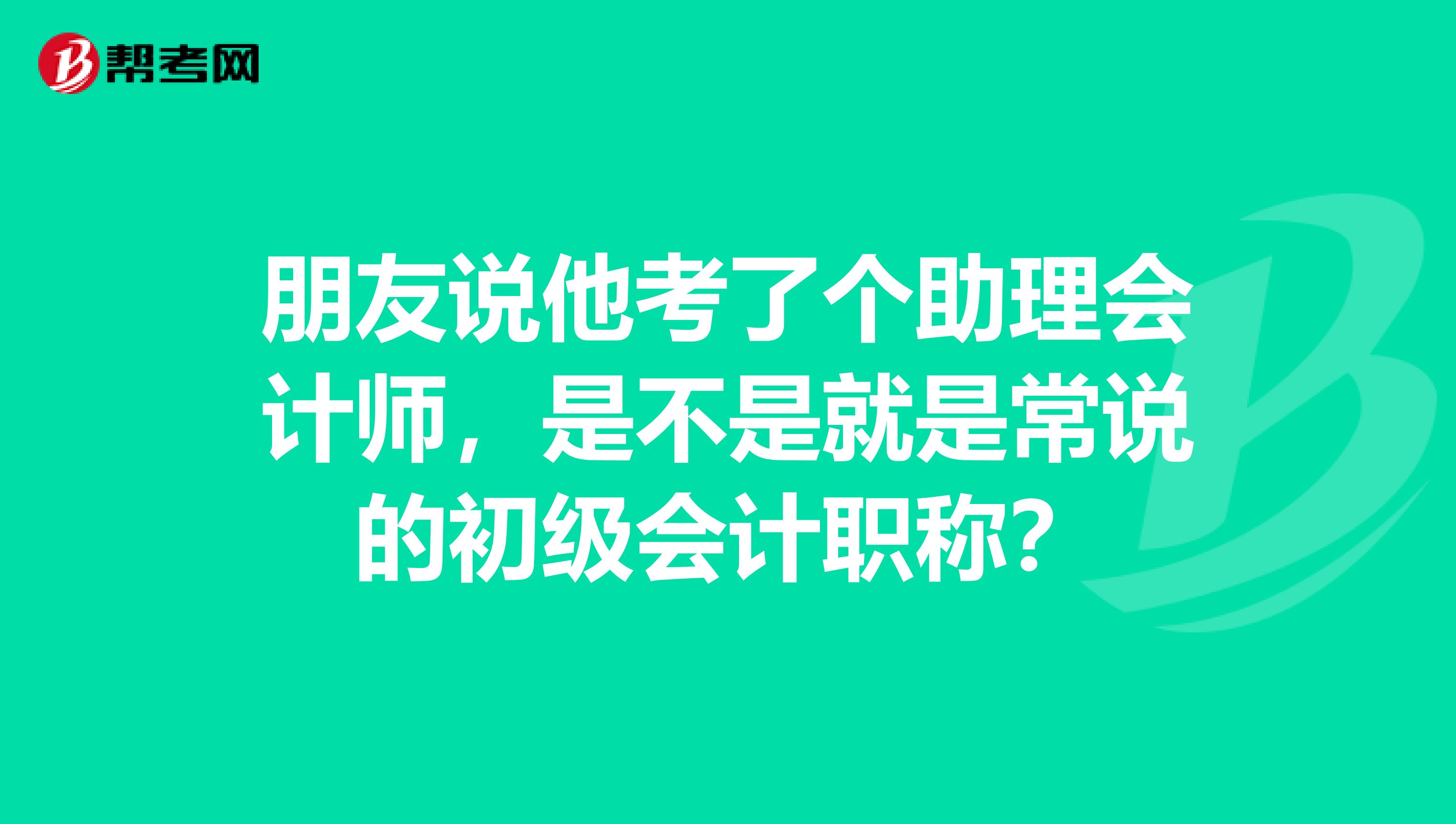 朋友说他考了个助理会计师，是不是就是常说的初级会计职称？