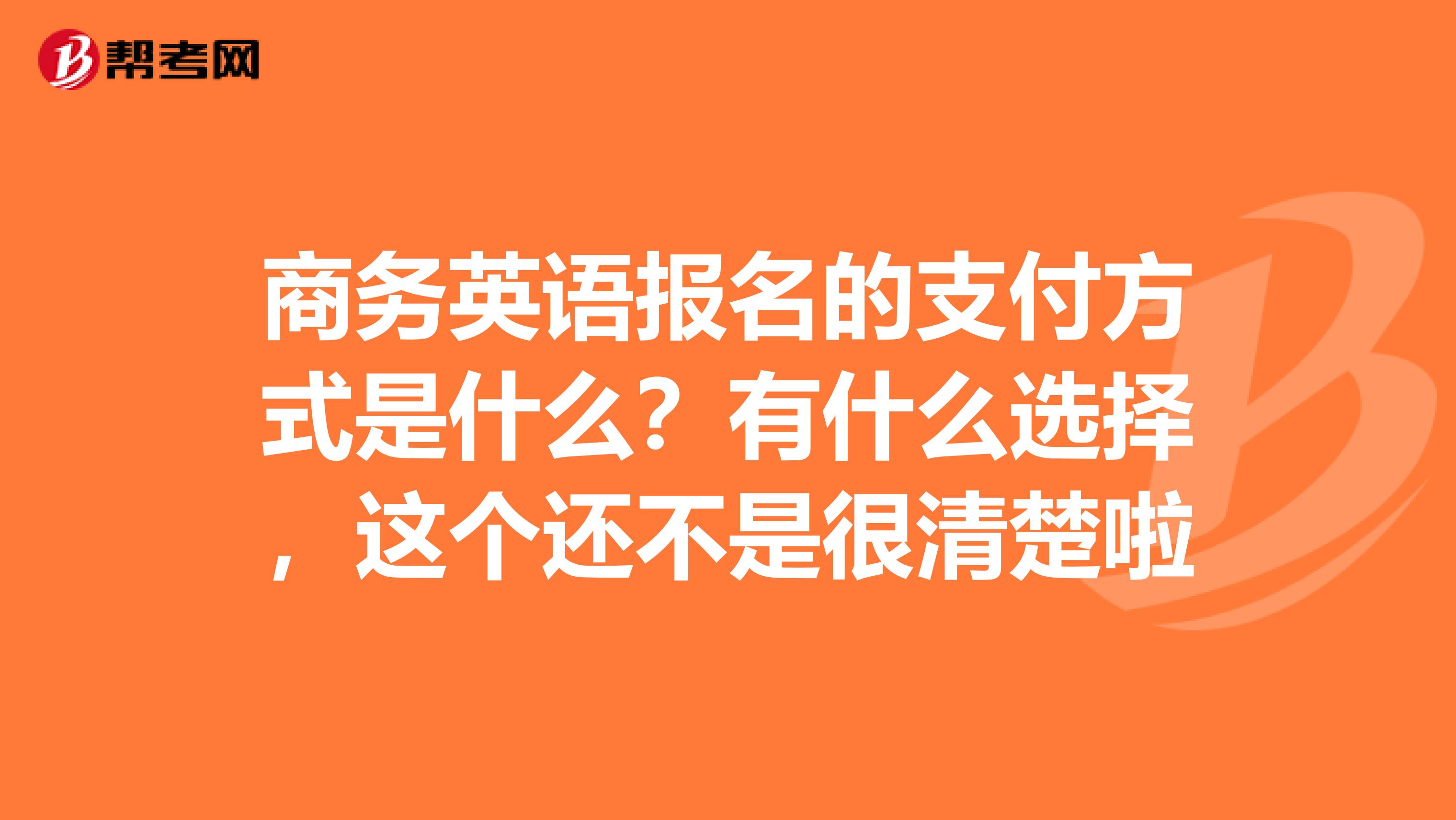 商务英语报名的支付方式是什么?有什么选择,这个还不是很清楚啦