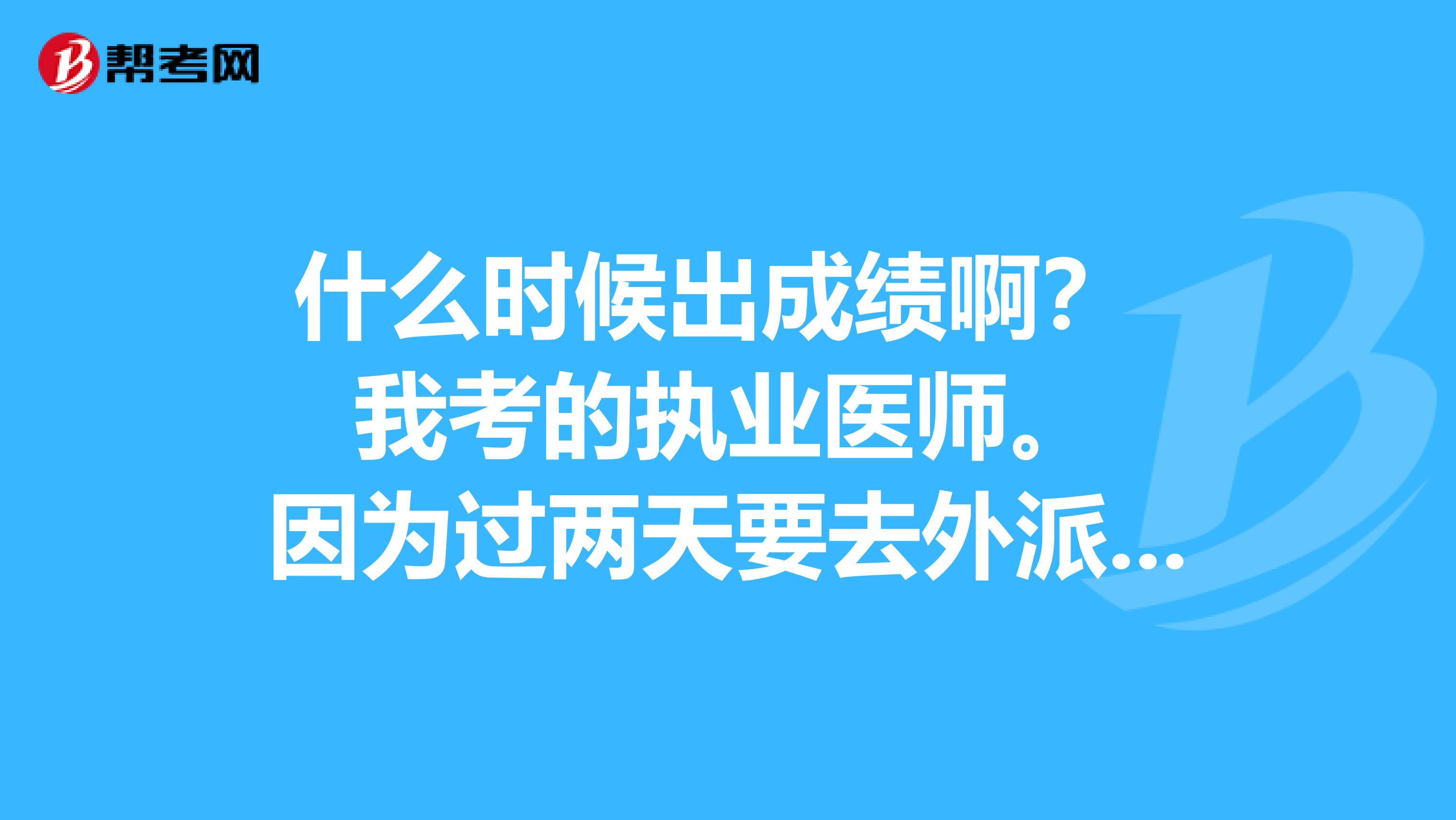 什么時候出成績?。?我考的執業醫師。 因為過兩天要去外派去非洲援外了 成績出來了怎么確定自己有沒有過？