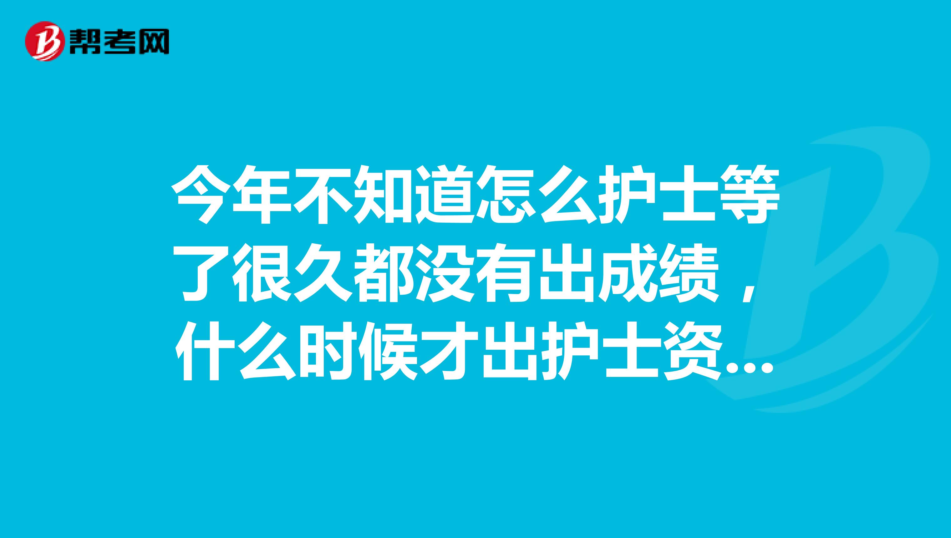 今年不知道怎么护士等了很久都没有出成绩，什么时候才出护士资格考试的成绩呀