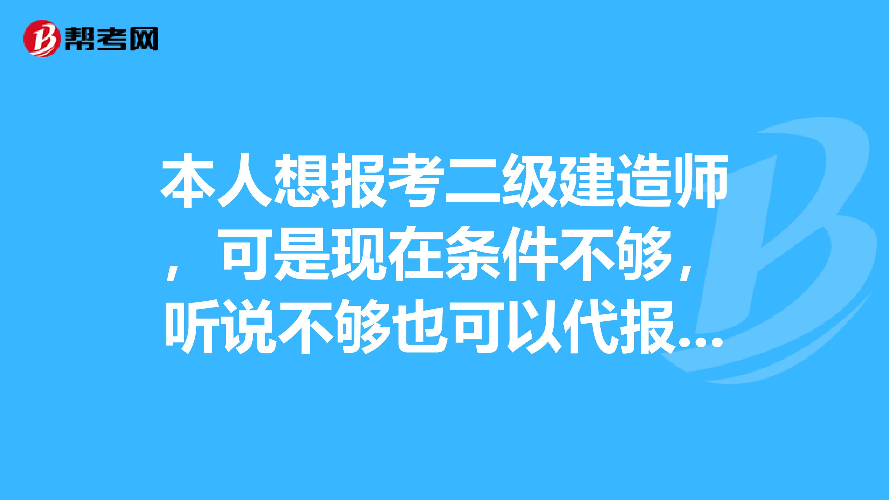 本人想报考二级建造师,可是现在条件不够,听说不够也可以代报名,本人现在在郑州,可以代报名吗?