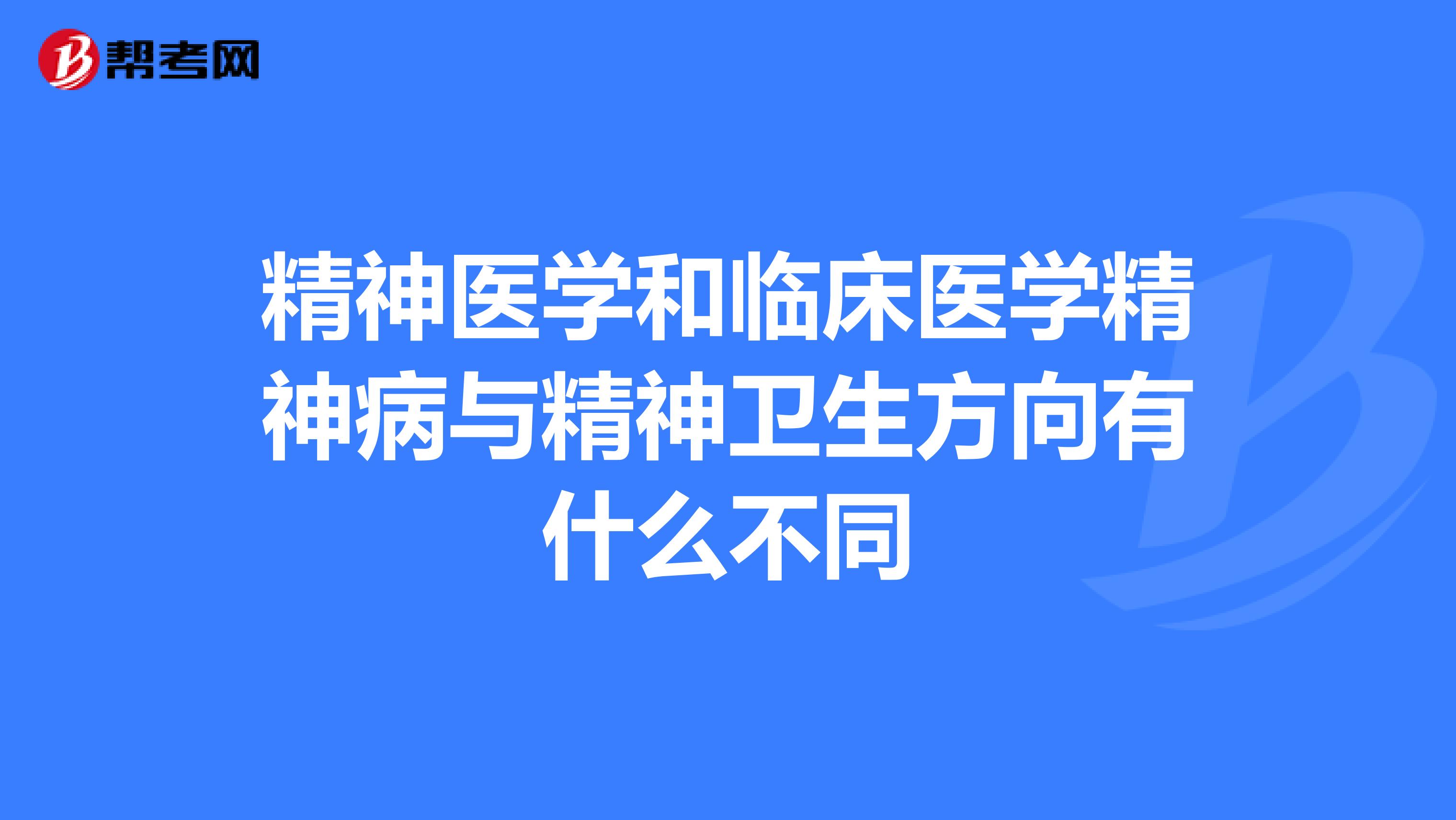 精神医学和临床医学精神病与精神卫生方向有什么不同